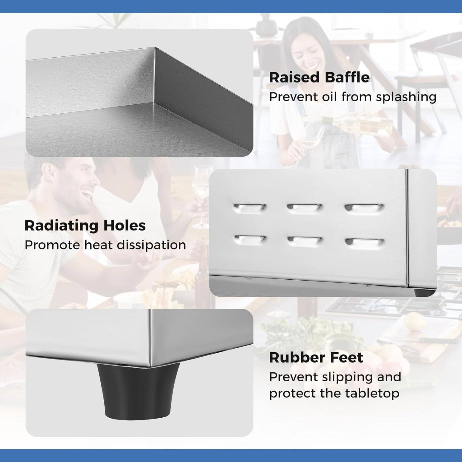 Raised Baffle  
Prevent oil from splashing  

Radiating Holes  
Promote heat dissipation  

Rubber Feet  
Prevent slipping and protect the tabletop