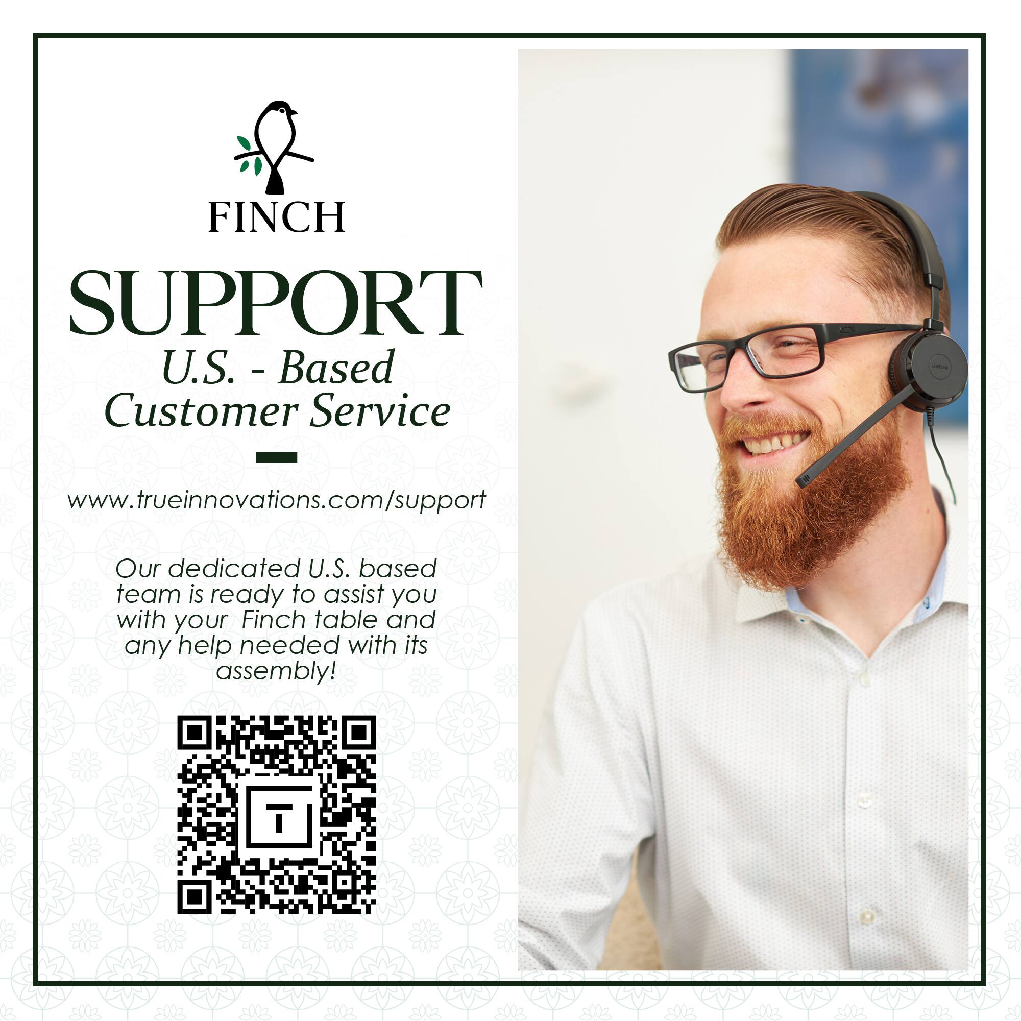 FINCH SUPPORT  
U.S. - Based Customer Service  
www.trueinnovations.com/support  

Our dedicated U.S. based team is ready to assist you with your Finch table and any help needed with its assembly!
