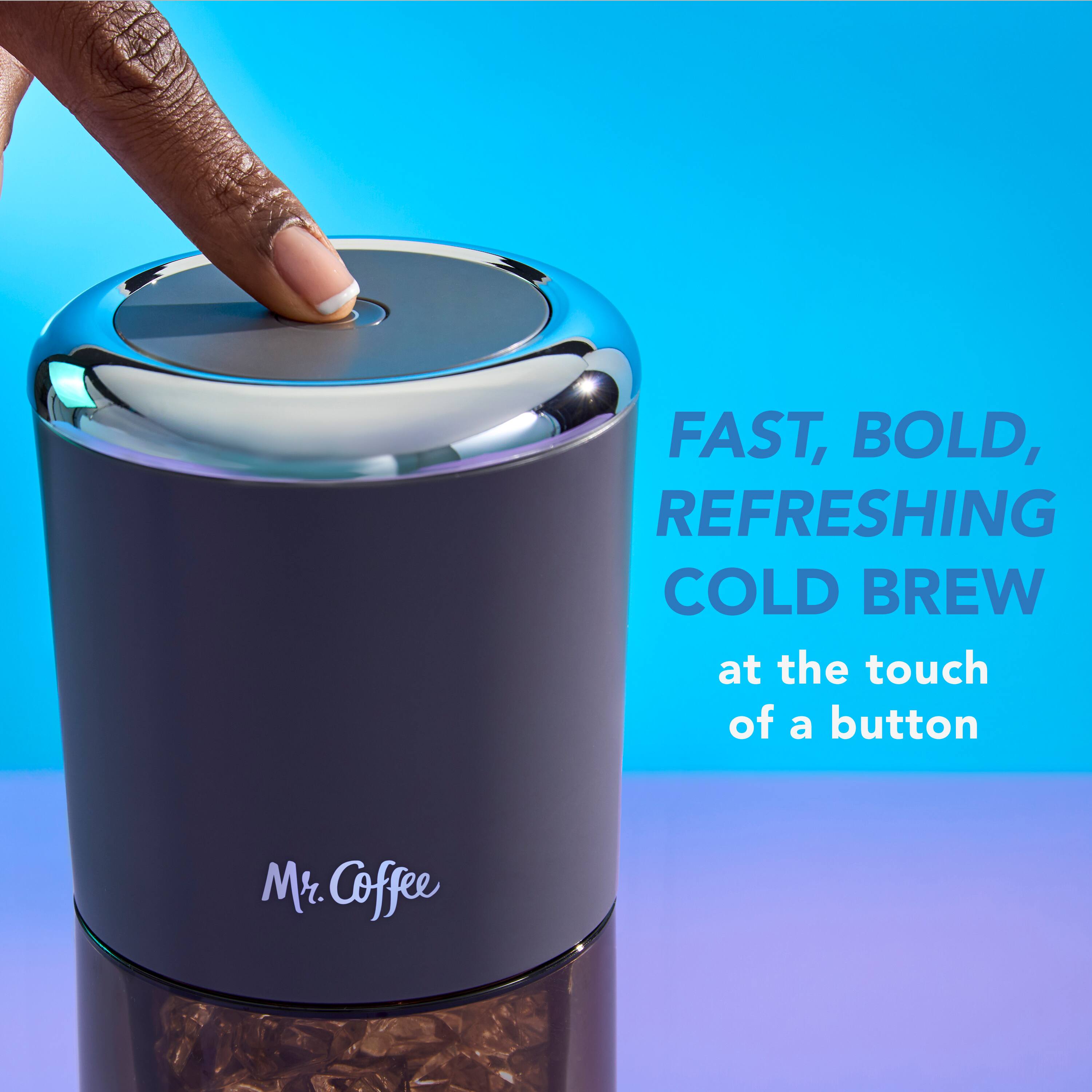 FAST, BOLD, REFRESHING COLD BREW at the touch of a button  
Mr. Coffee