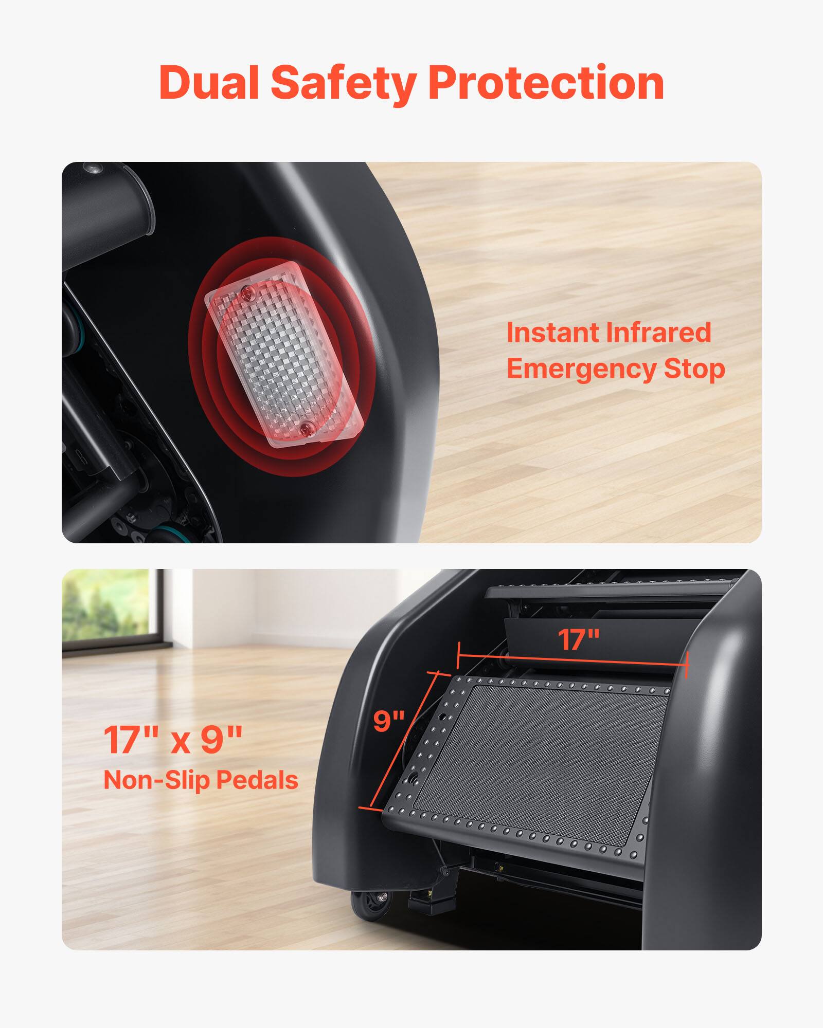 Dual Safety Protection  
- Instant Infrared Emergency Stop  
- 17" x 9" Non-Slip Pedals