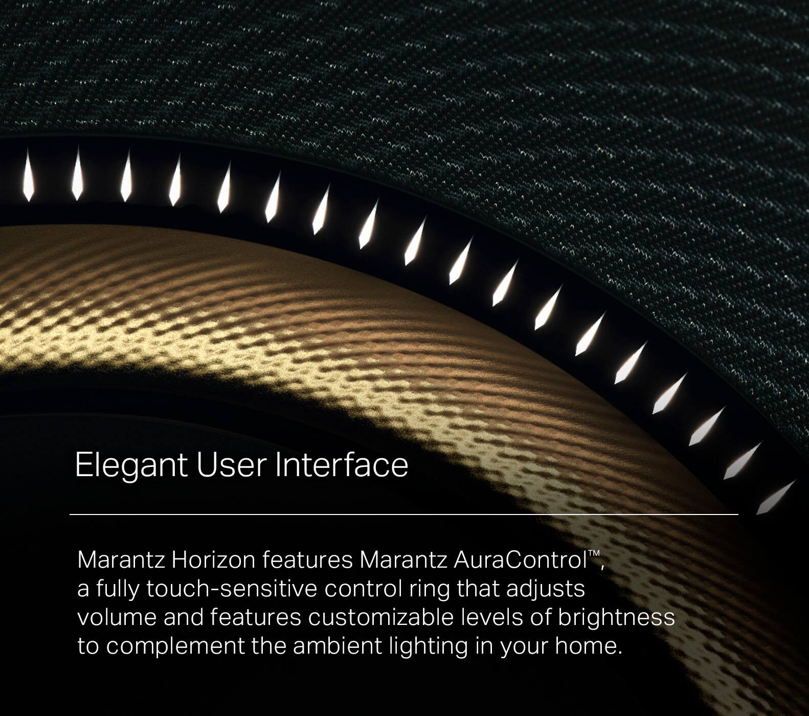 Elegant User Interface: Marantz Horizon features Marantz AuraControl, a fully touch-sensitive control ring that adjusts volume and features customizable levels of brightness to complement the ambient lighting in your home.