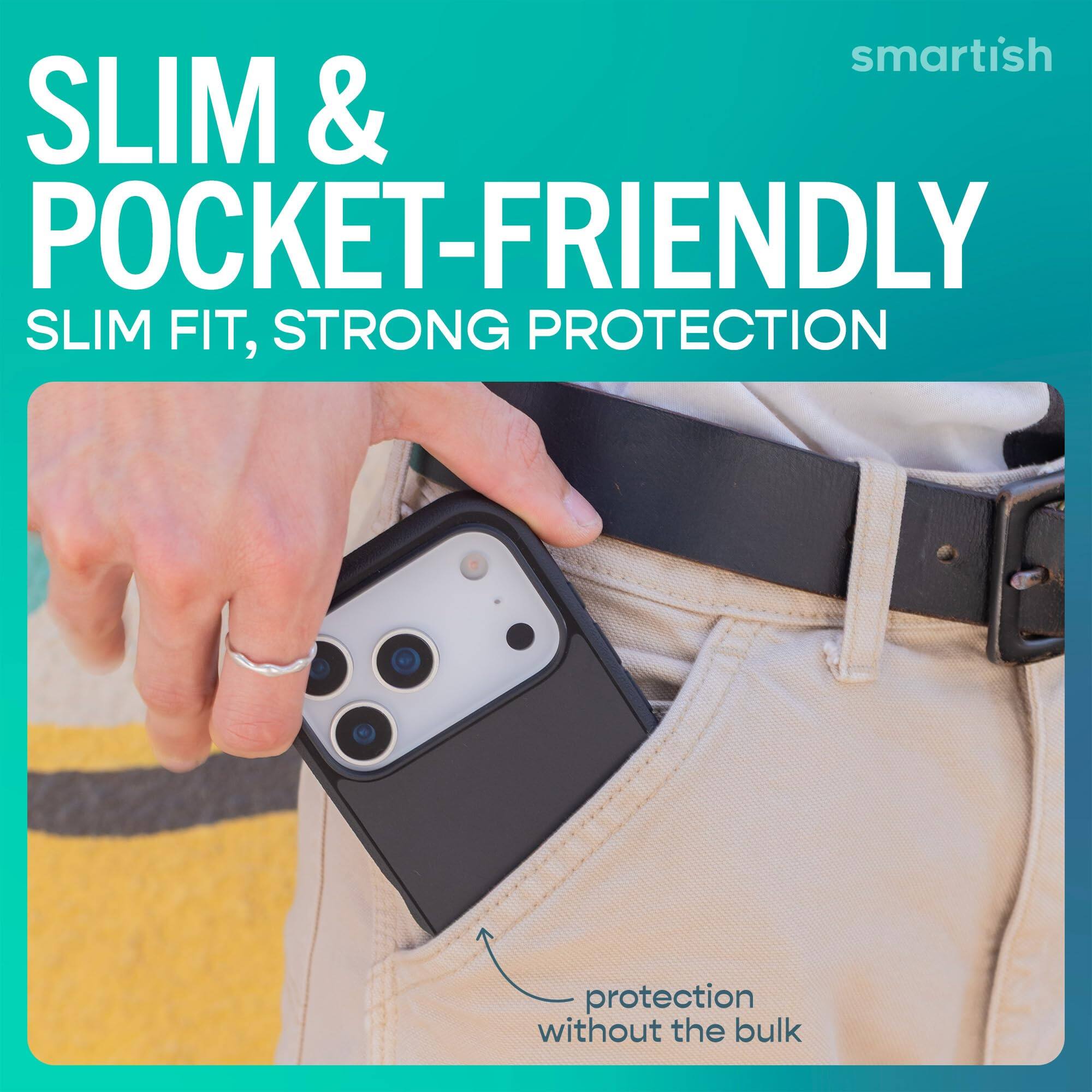 smartish  
SLIM & POCKET-FRIENDLY  
SLIM FIT, STRONG PROTECTION  
protection without the bulk