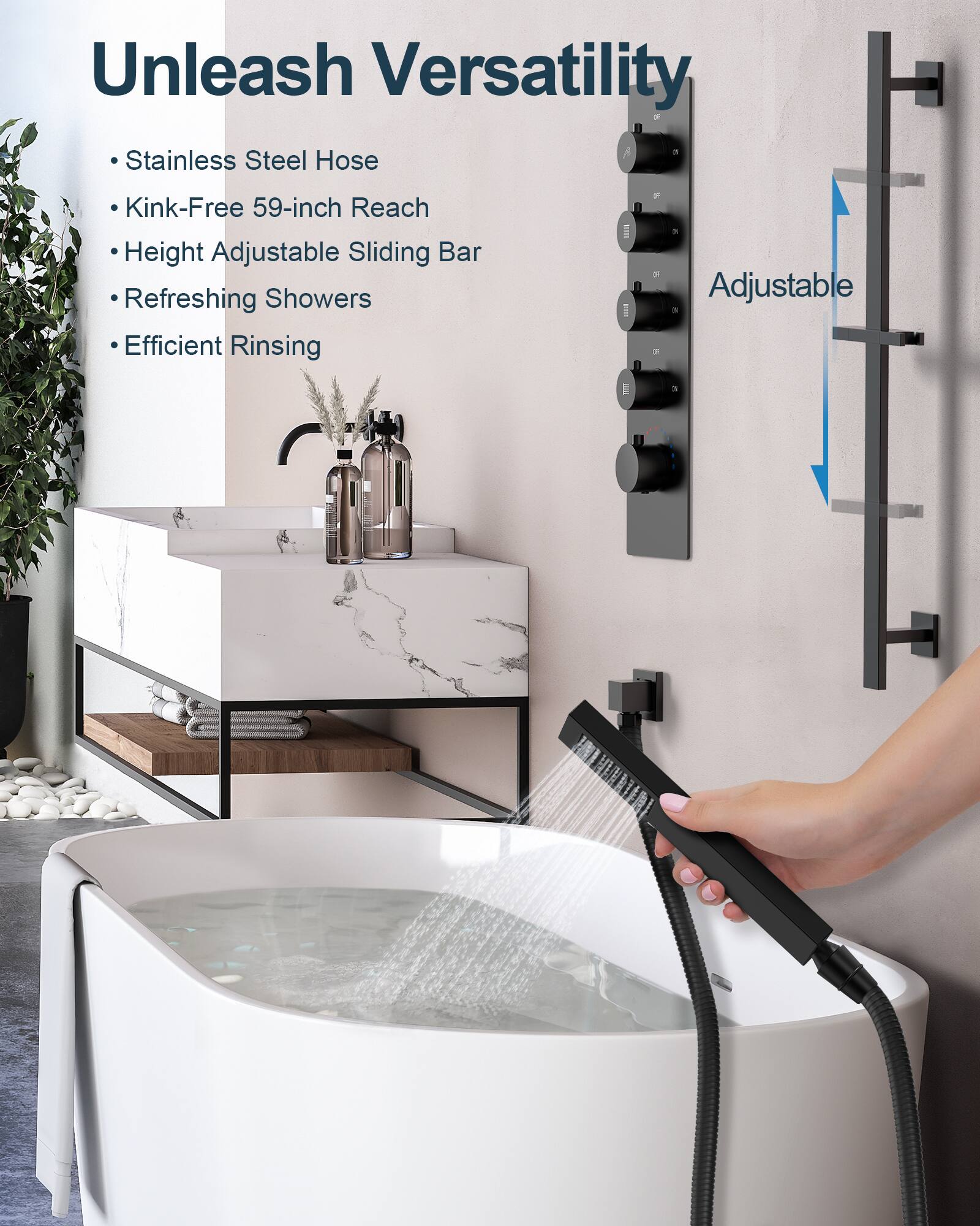 Unleash Versatility

- Stainless Steel Hose
- Kink-Free 59-inch Reach
- Height Adjustable Sliding Bar
- Refreshing Showers
- Efficient Rinsing