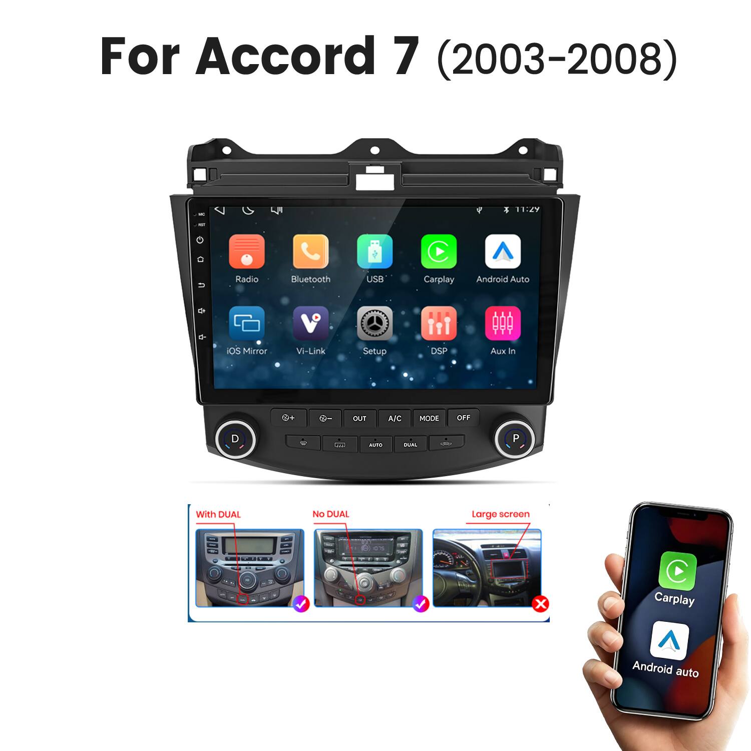 For Accord 7 (2003-2008)

MC
11:29
NOT
u
Radio
Bluetooth
USB
Carplay
Android Auto
iOS Mirror
Vi-Link
Setup
DSP
Aux In
OUT
A/C
MODE
OFF
474
AUTO
DUAL
P
With DUAL
No DUAL
Large screen
-
075
TE
X
Carplay
Android auto