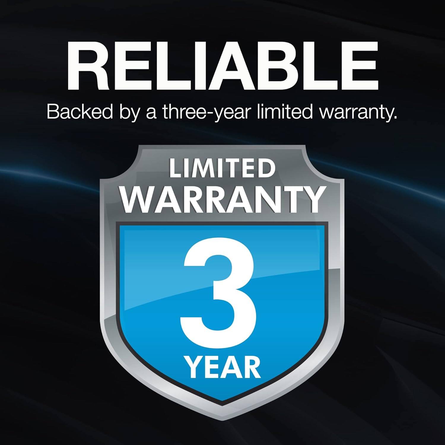 RELIABLE  
Backed by a three-year limited warranty.  

LIMITED WARRANTY  
3 YEAR