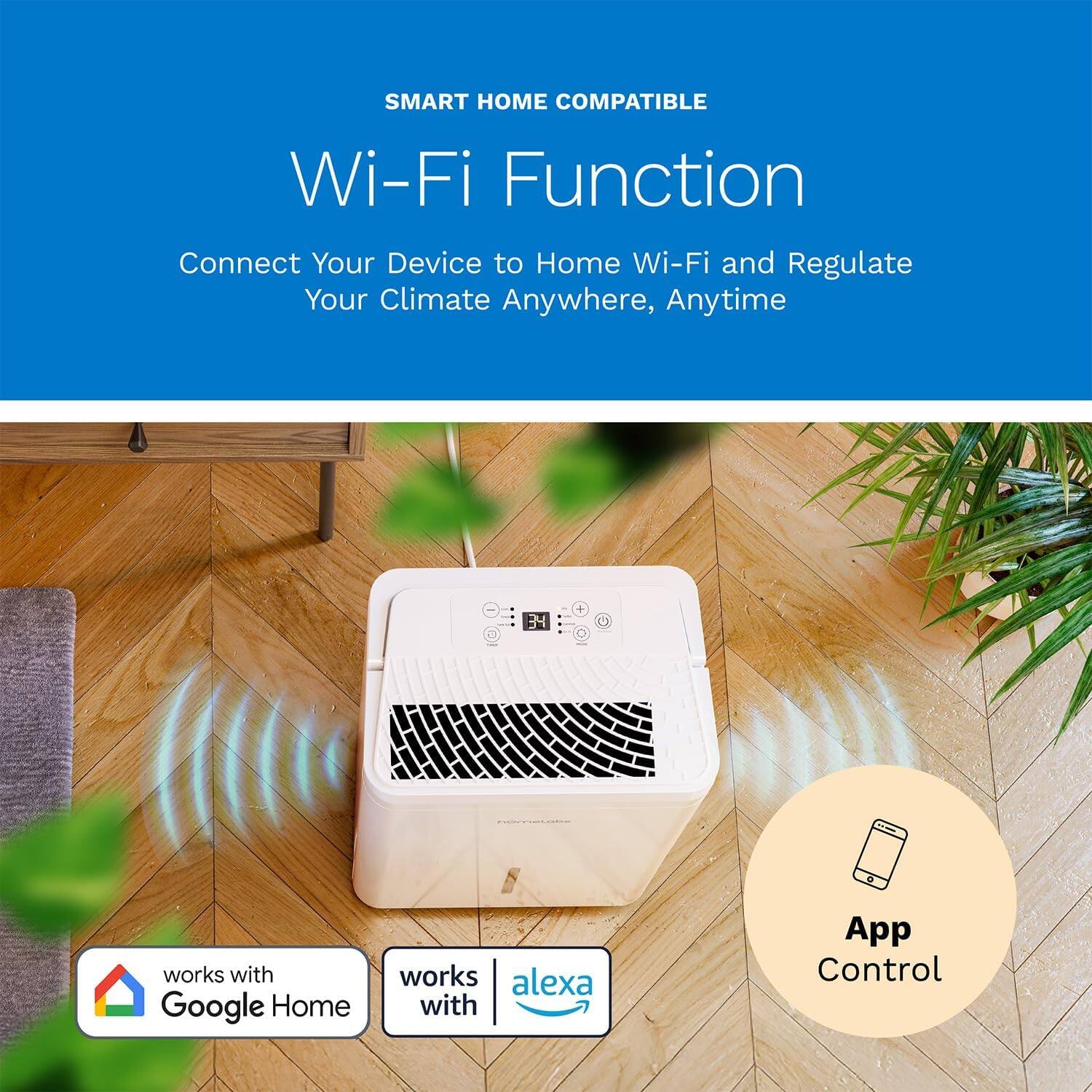 SMART HOME COMPATIBLE
Wi-Fi Function
Connect Your Device to Home Wi-Fi and Regulate Your Climate Anywhere, Anytime
works with Google Home
works with Alexa
App Control