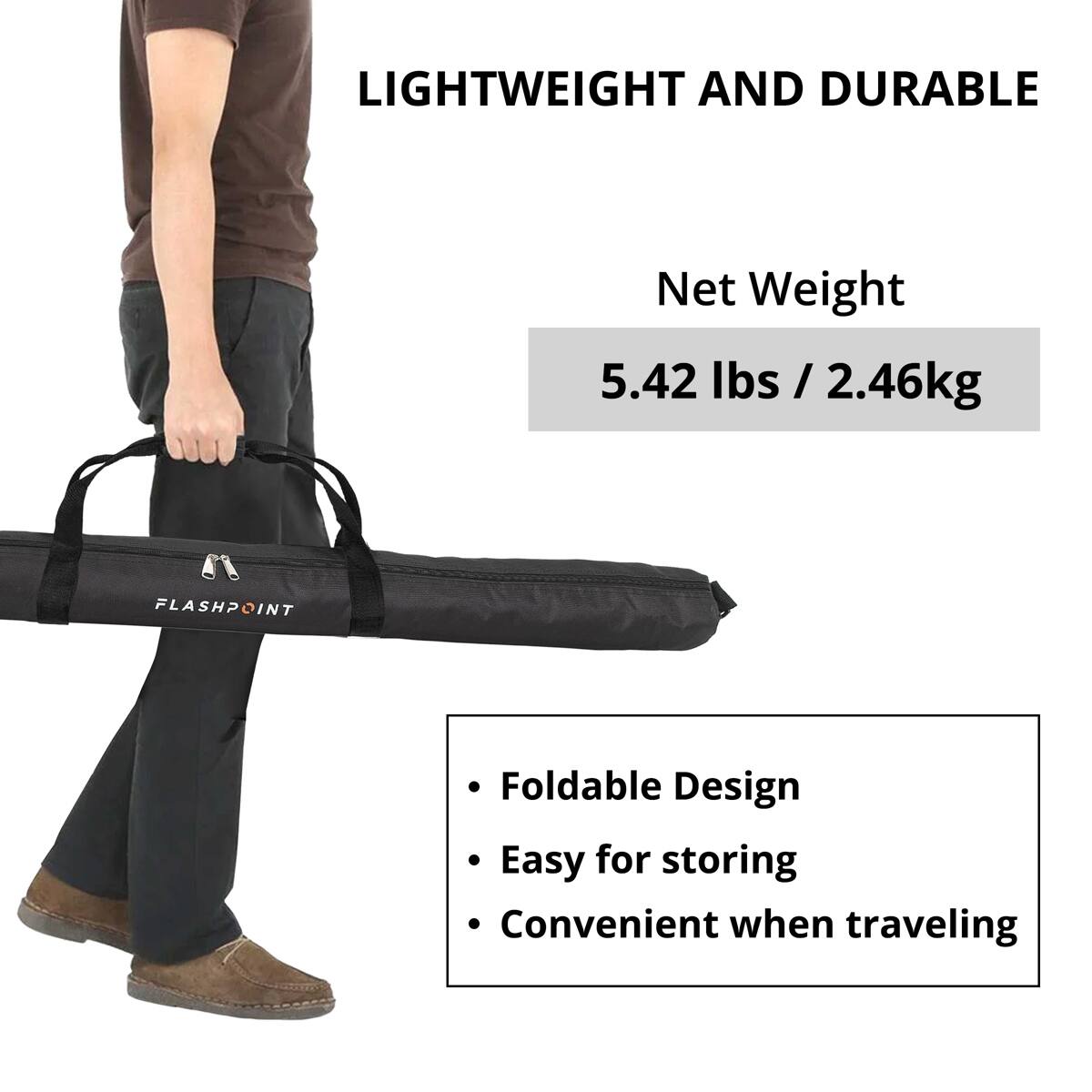 LIGHTWEIGHT AND DURABLE  
Net Weight 5.42 lbs / 2.46kg  
FLASHPOINT  
Foldable Design  
Easy for storing  
Convenient when traveling