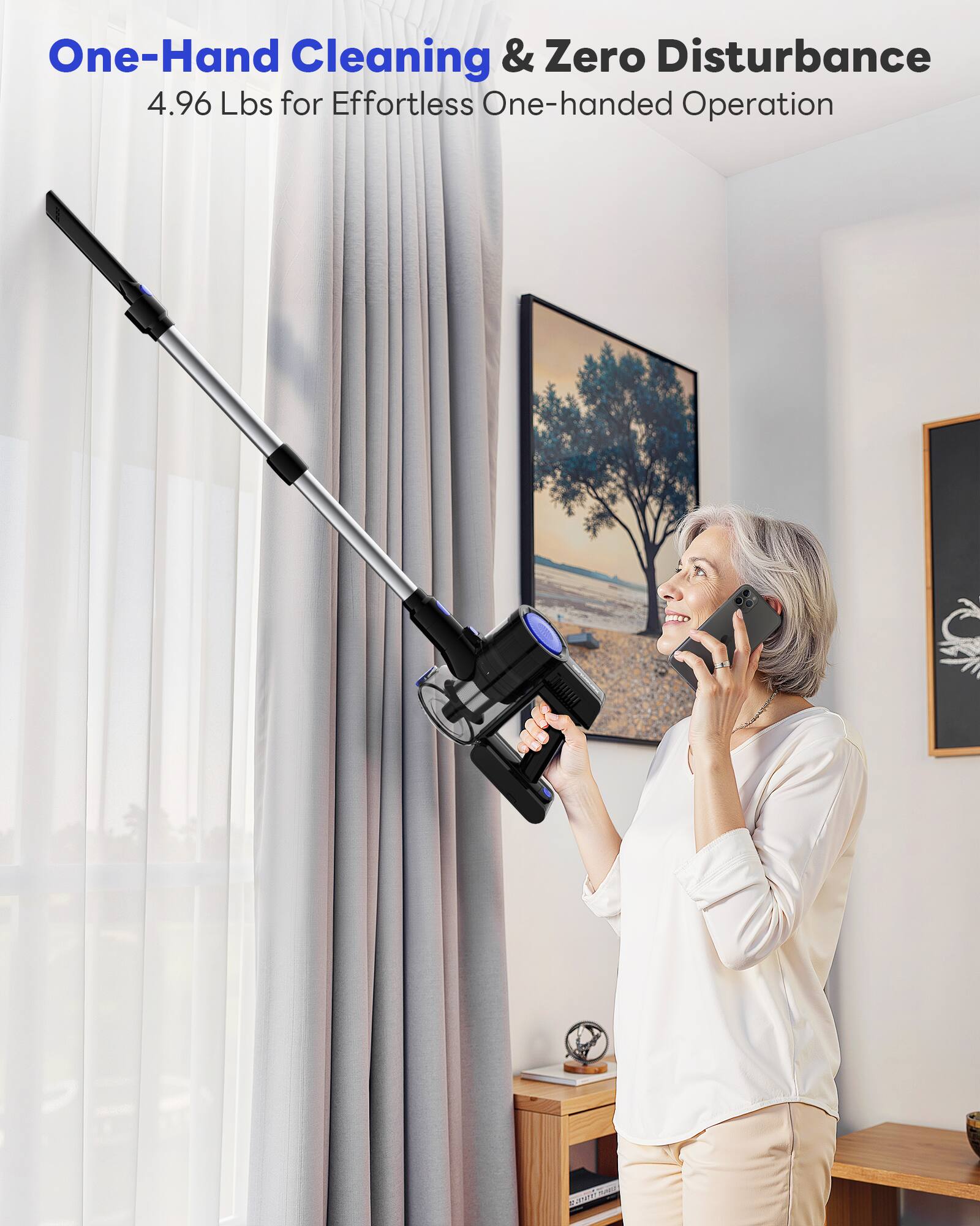 One-Hand Cleaning & Zero Disturbance  
4.96 Lbs for Effortless One-handed Operation