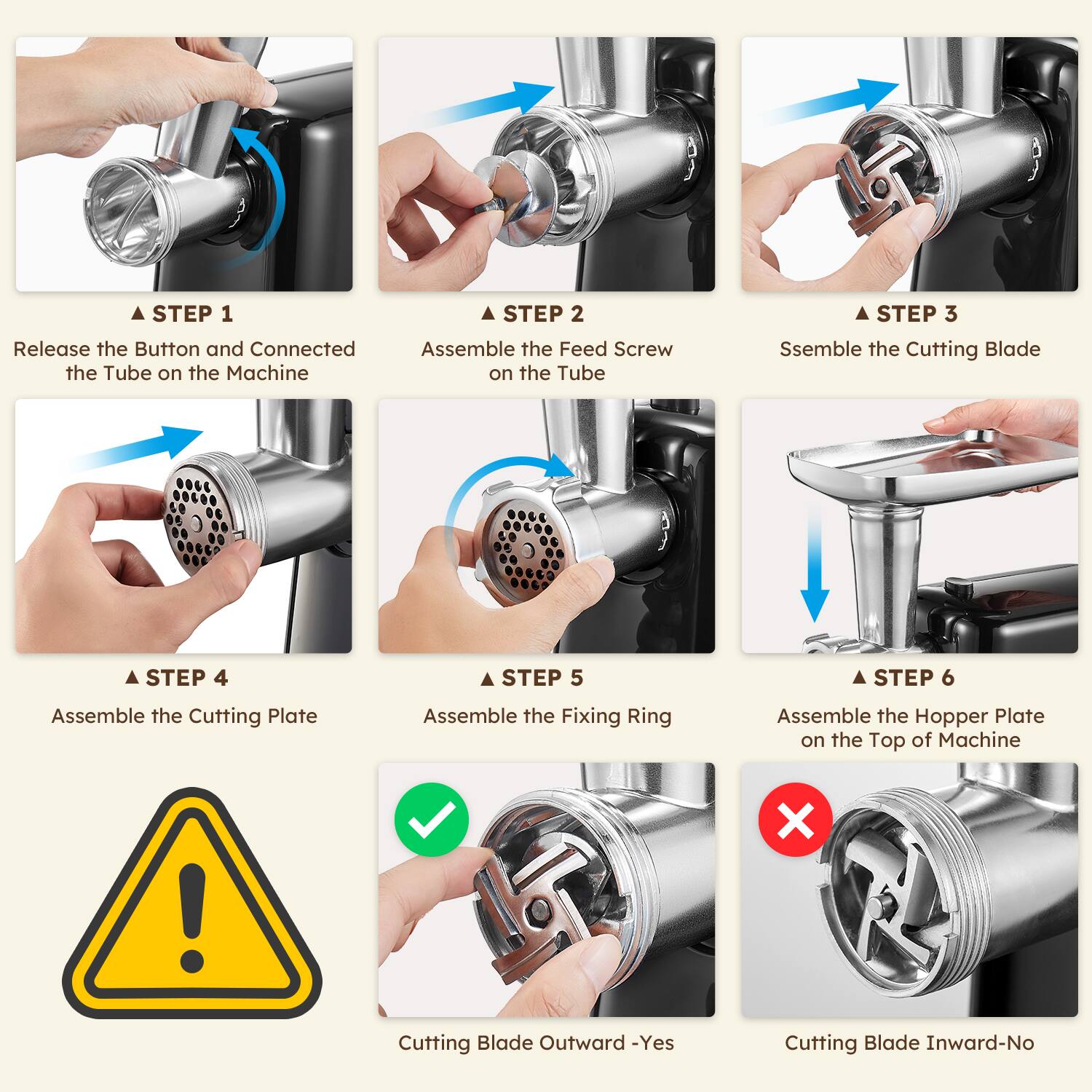 **STEP 1**  
Release the Button and Connected the Tube on the Machine

**STEP 2**  
Assemble the Feed Screw on the Tube

**STEP 3**  
Assemble the Cutting Blade

**STEP 4**  
Assemble the Cutting Plate

**STEP 5**  
Assemble the Fixing Ring

**STEP 6**  
Assemble the Hopper Plate on the Top of Machine

**Cutting Blade Outward - Yes**

**Cutting Blade Inward - No**