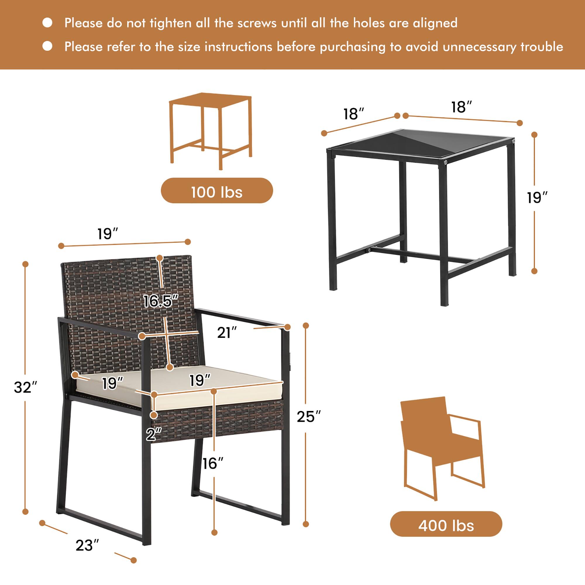 Please do not tighten all the screws until all the holes are aligned.  
Please refer to the size instructions before purchasing to avoid unnecessary trouble.

- Table: 18" x 18" x 19"  
- Chair: 19" x 16.5" x 21" x 2" x 16" x 25" x 32" x 23"  
- Weight Capacity: 100 lbs (table) / 400 lbs (chair)
