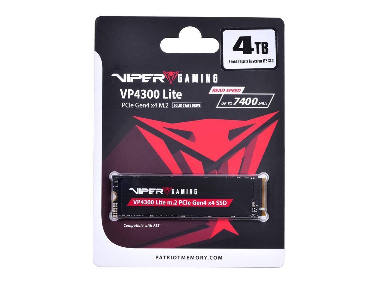4TB  
Speed results based on 1TB SSD  

VIPER GAMING  
VP4300 Lite  
PCIe Gen4 x4 M.2  
SOLID STATE DRIVE  

READ SPEED  
UP TO 7400 MB/s  

VIPER GAMING  
VP4300 Lite m.2 PCIe Gen4 x4 SSD  
Compatible with PS5  

PATRIOTMEMORY.COM