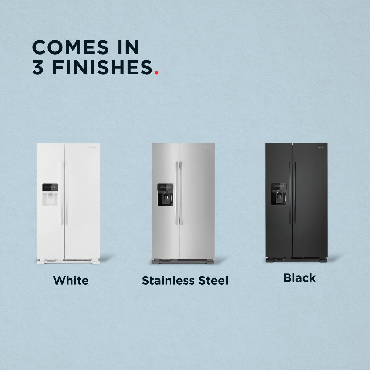 COMES IN 3 FINISHES.
White
Stainless Steel
Black