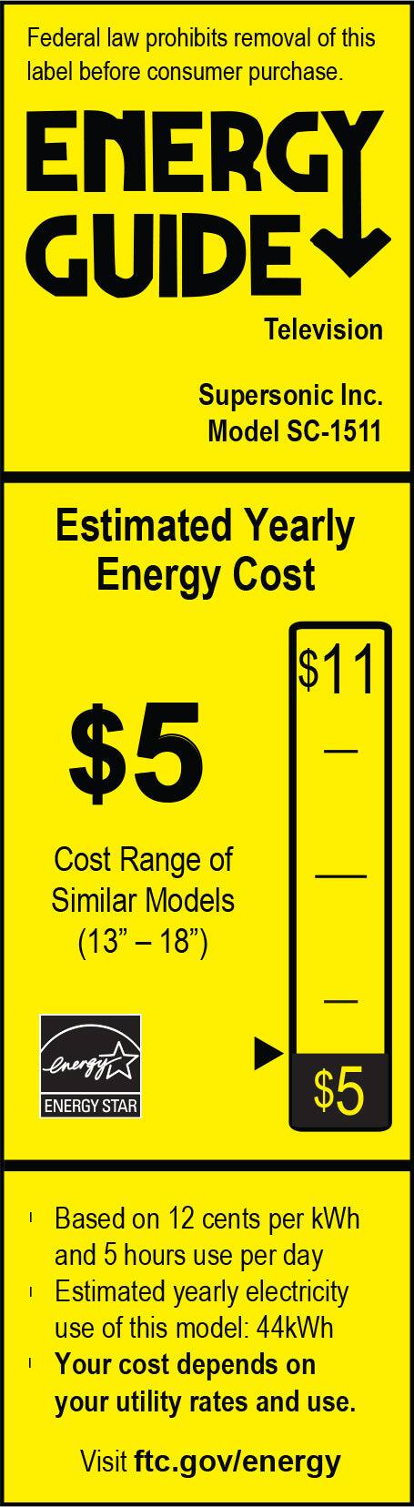 Federal law prohibits removal of this label before consumer purchase.

ENERGY GUIDE  
Television  
Supersonic Inc.  
Model SC-1511  

Estimated Yearly Energy Cost  
$5  
Cost Range of Similar Models (13" - 18")  
$11  
$5  

Based on 12 cents per kWh and 5 hours use per day  
Estimated yearly electricity use of this model: 44kWh  
Your cost depends on your utility rates and use.  

Visit ftc.gov/energy  

ENERGY STAR