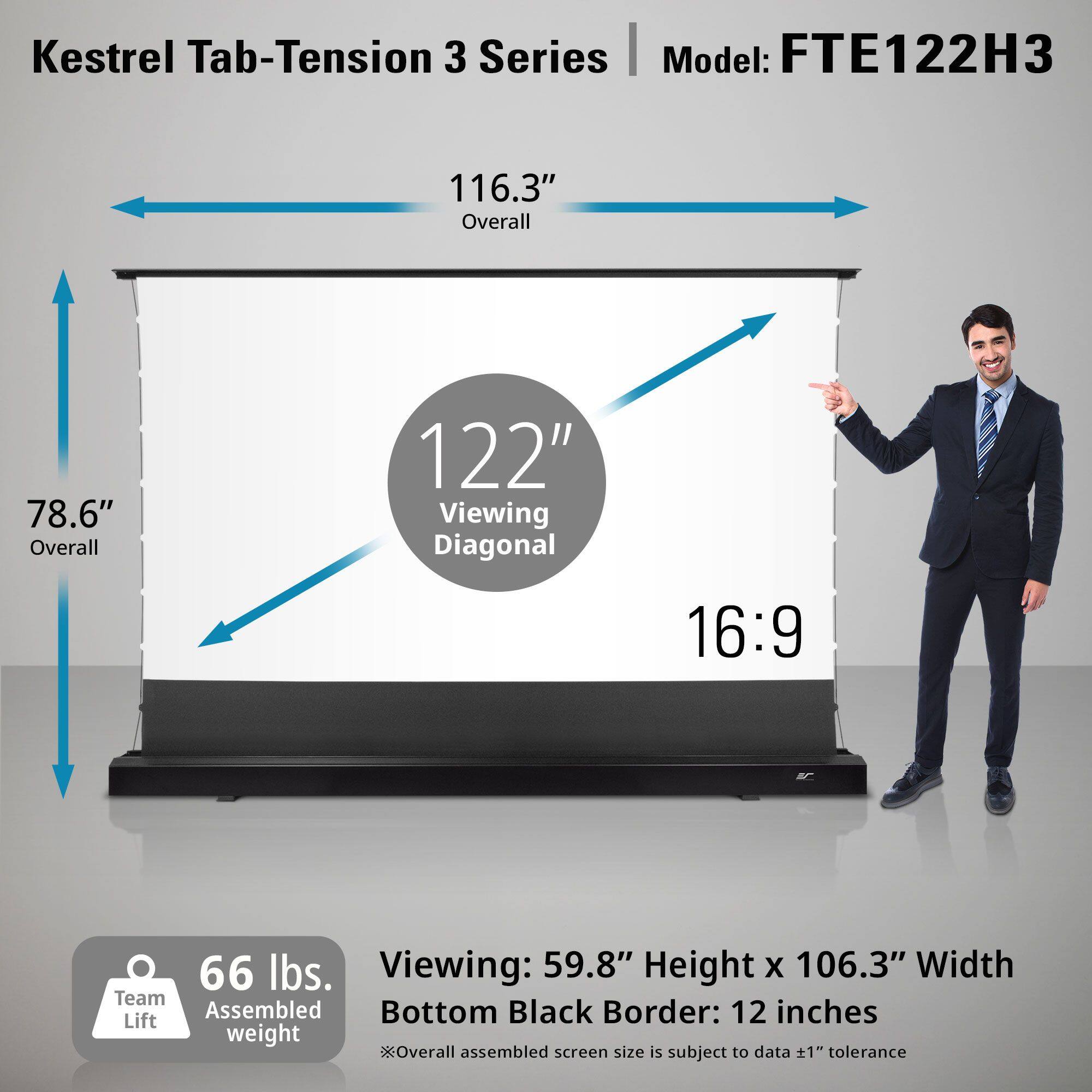 Kestrel Tab-Tension 3 Series  
Model: FTE122H3  

- Overall: 116.3"  
- Viewing Diagonal: 122"  
- Aspect Ratio: 16:9  
- Viewing: 59.8" Height x 106.3" Width  
- Bottom Black Border: 12 inches  
- Team Lift: 66 lbs.  
- Overall Assembled Screen Size is Subject to Data ±1" Tolerance  

Overall: 78.6"