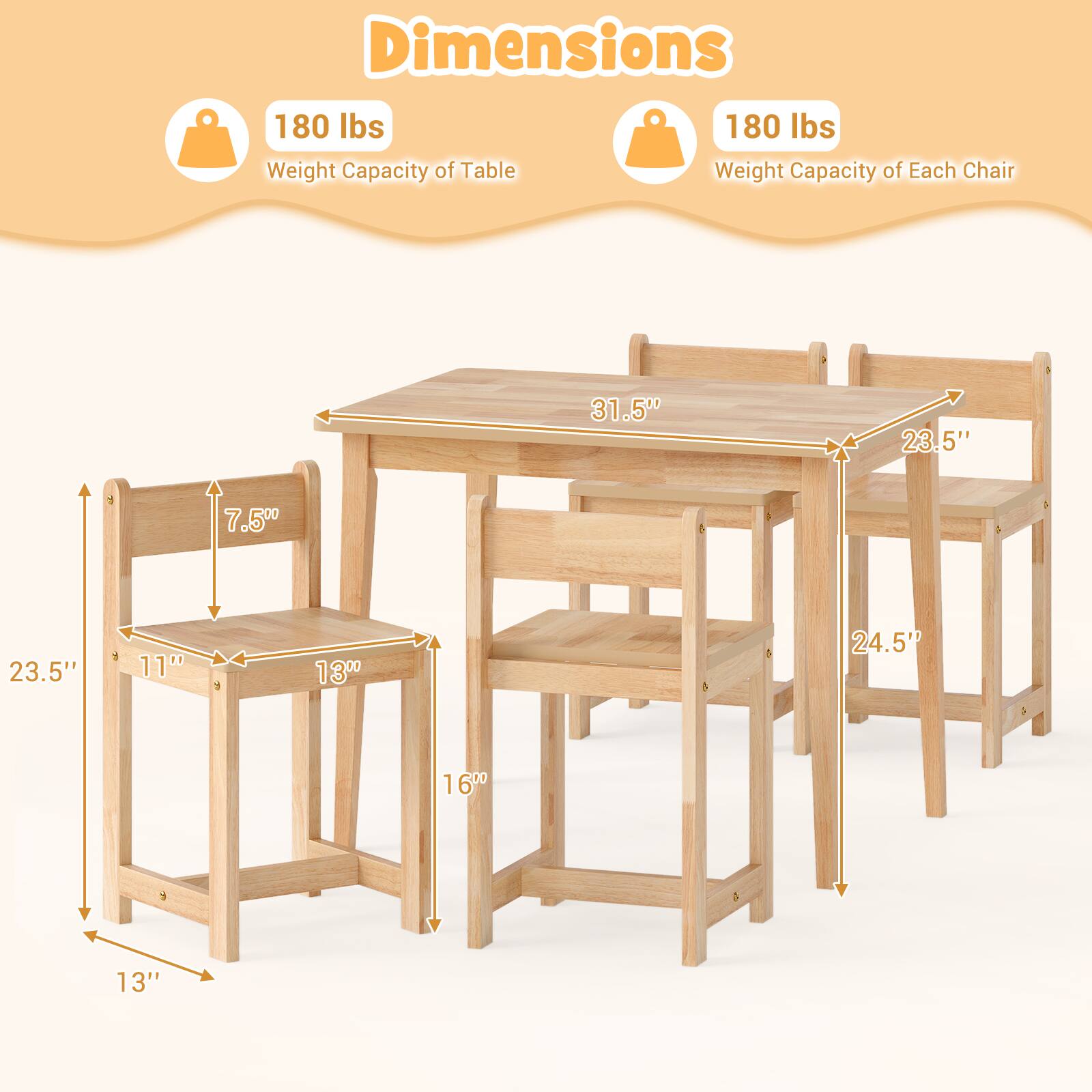 Dimensions

- 180 lbs: Weight Capacity of Table
- 180 lbs: Weight Capacity of Each Chair

- Table:
  - Length: 31.5"
  - Width: 23.5"
  - Height: 24.5"

- Chair:
  - Seat Height: 16"
  - Seat Depth: 13"
  - Back Height: 23.5"
  - Back Width: 7.5"
