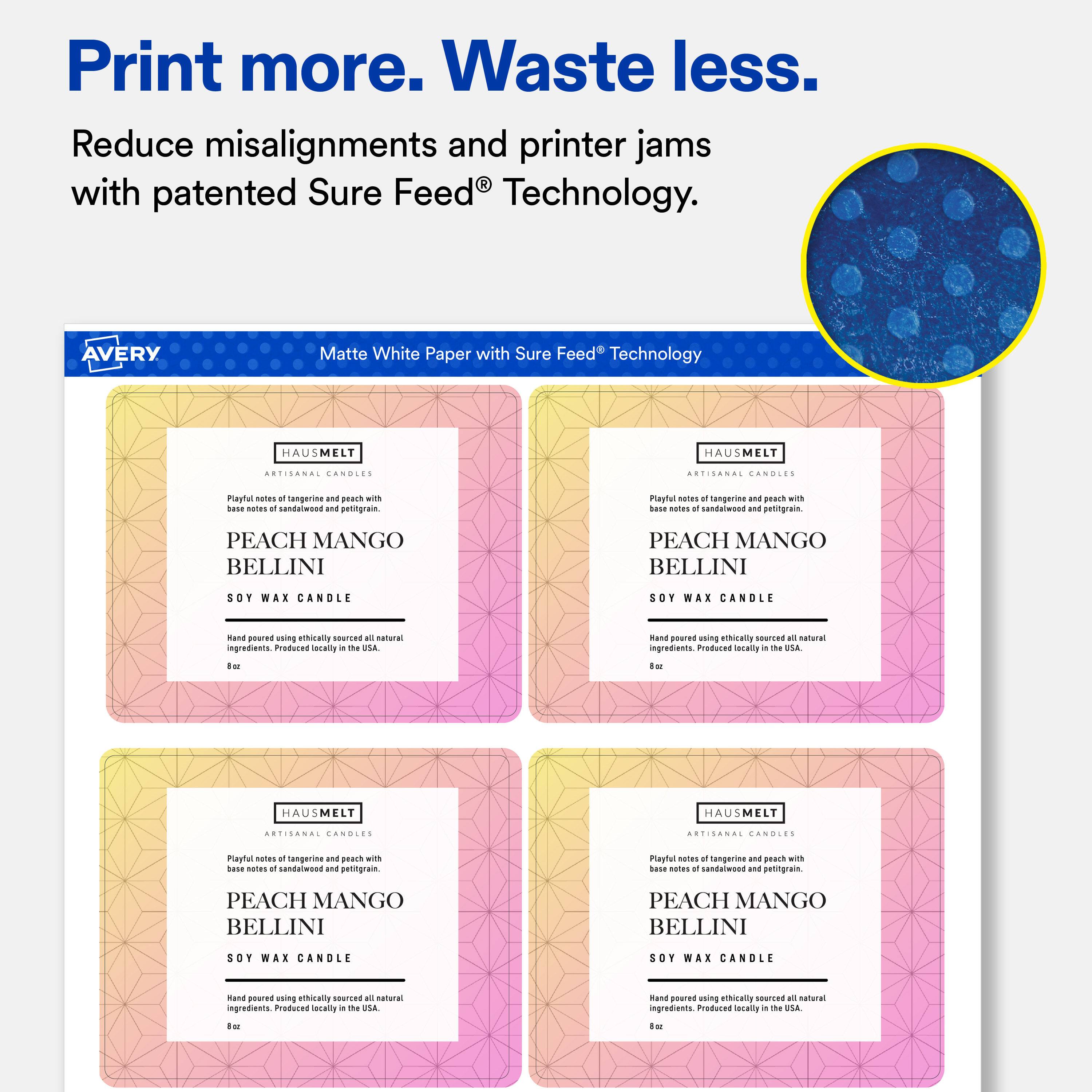 Print more. Waste less.  
Reduce misalignments and printer jams with patented Sure Feed® Technology.

AVERY  
Matte White Paper with Sure Feed® Technology

HAUSMELT  
ARTISANAL CANDLES

Playful notes of tangerine and peach with base notes of sandalwood and petitgrain.  
PEACH MANGO BELLINI  
SOY WAX CANDLE  
Hand poured using ethically sourced all natural ingredients. Produced locally in the USA.  
8 oz
