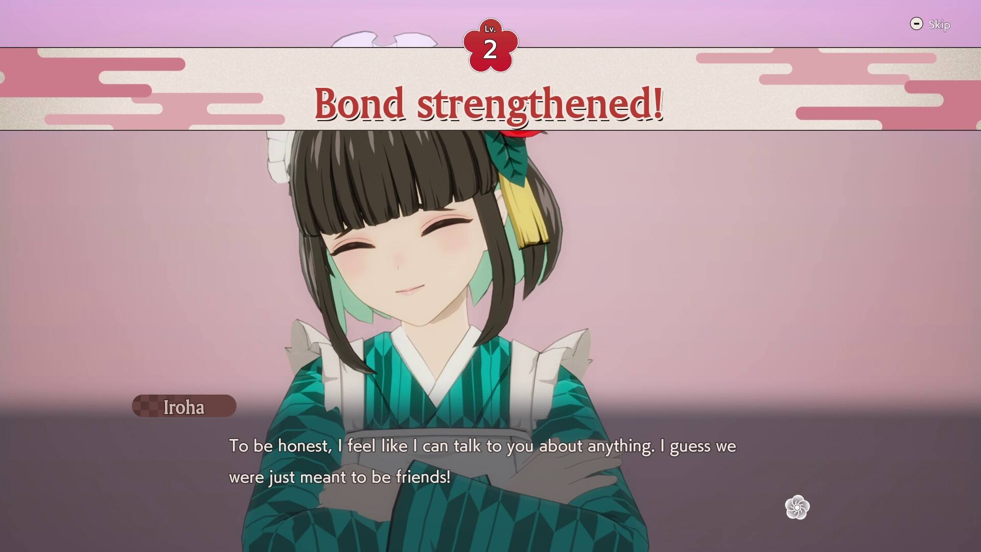 Lv. 2 Bond strengthened! - Skip Iroha To be honest, I feel like I can talk to you about anything. I guess we were just meant to be friends!