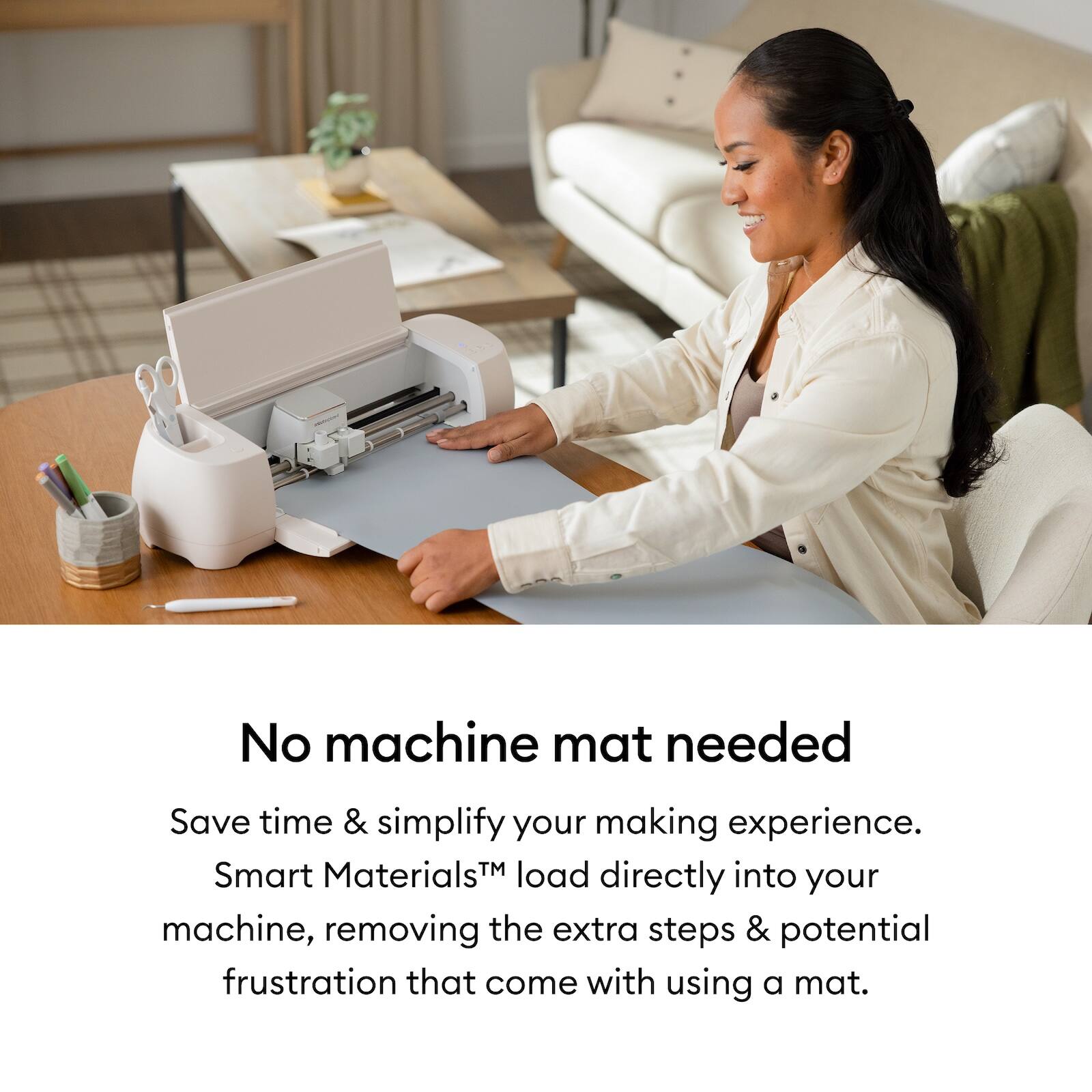 No machine mat needed

Save time & simplify your making experience. Smart Materials™ load directly into your machine, removing the extra steps & potential frustration that come with using a mat.