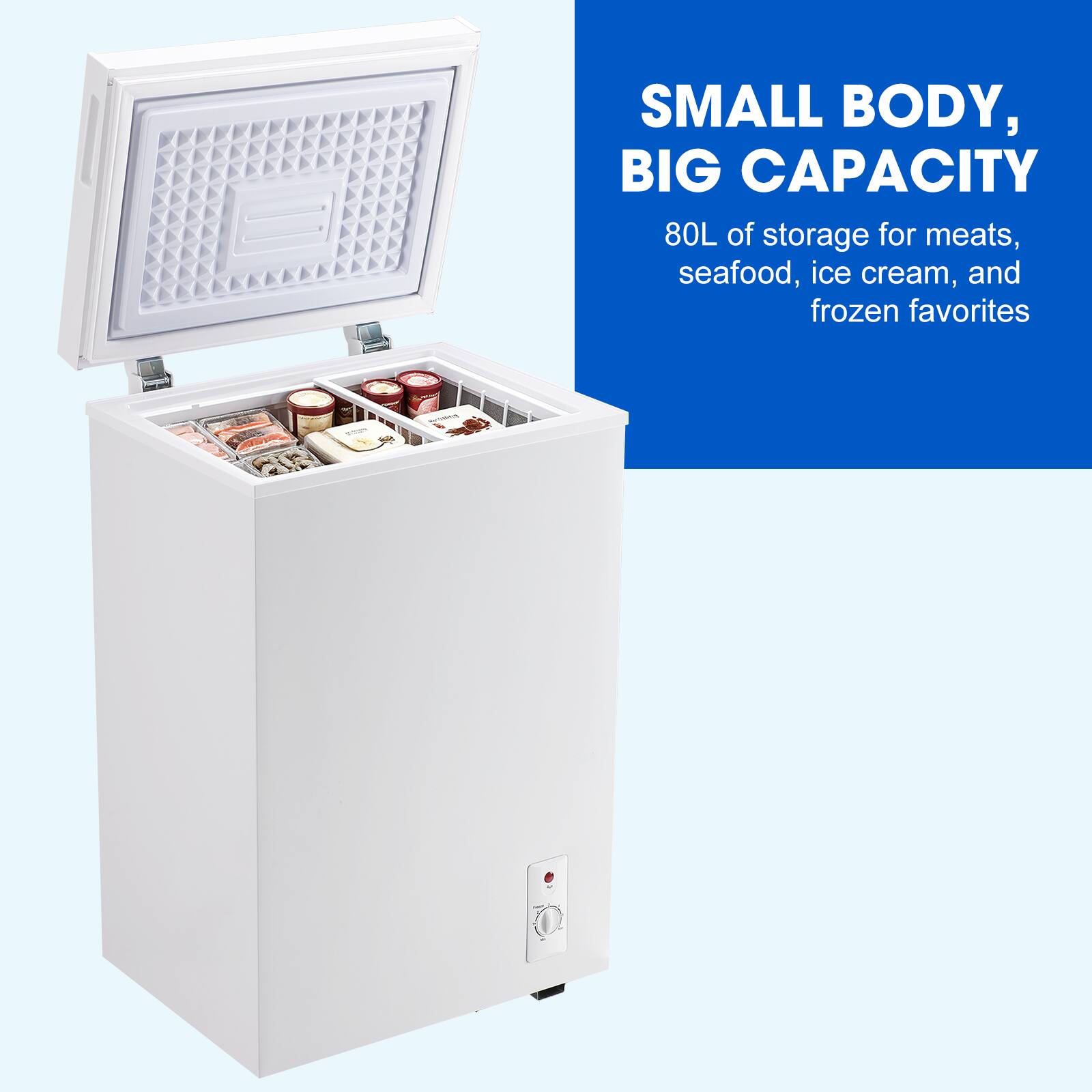 SMALL BODY, BIG CAPACITY  
80L of storage for meats, seafood, ice cream, and frozen favorites