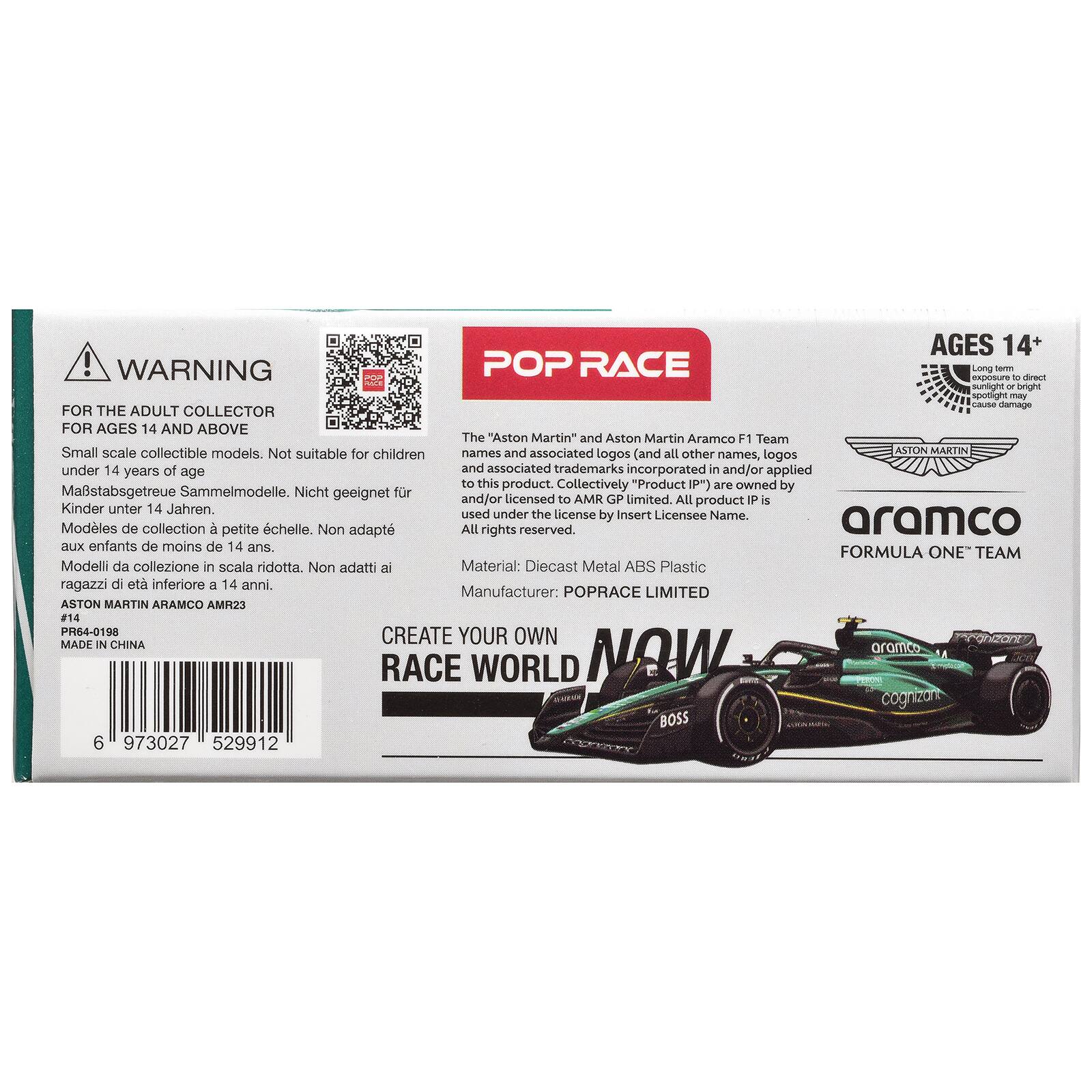 AGES 14+  
WARNING  
POP RACE  
FOR THE ADULT COLLECTOR  
FOR AGES 14 AND ABOVE  
Small scale collectible models. Not suitable for children under 14 years of age  
Maßtabsgtreue Sammelmodelle. Nicht geeignet für Kinder unter 14 Jahren.  
Modèles de collection à petite échelle. Non adaptés aux enfants de moins de 14 ans.  
Material: Diecast Metal ABS Plastic  
Manufacturer: POPRACE LIMITED  
ASTON MARTIN ARAMCO AMR23  
#14  
MADE IN CHINA  

The "Aston Martin" and Aston Martin Aramco F1 Team names and associated logos (and all other names, logos and/or trademarks incorporated in and/or applied to this product. Collectively "Product P") are owned by AMR GP Limited. All product P is used under the license by Insert Licensee Name.  
All rights reserved.  

FORMULA ONE™ TEAM  
CREATE YOUR OWN RACE WORLD