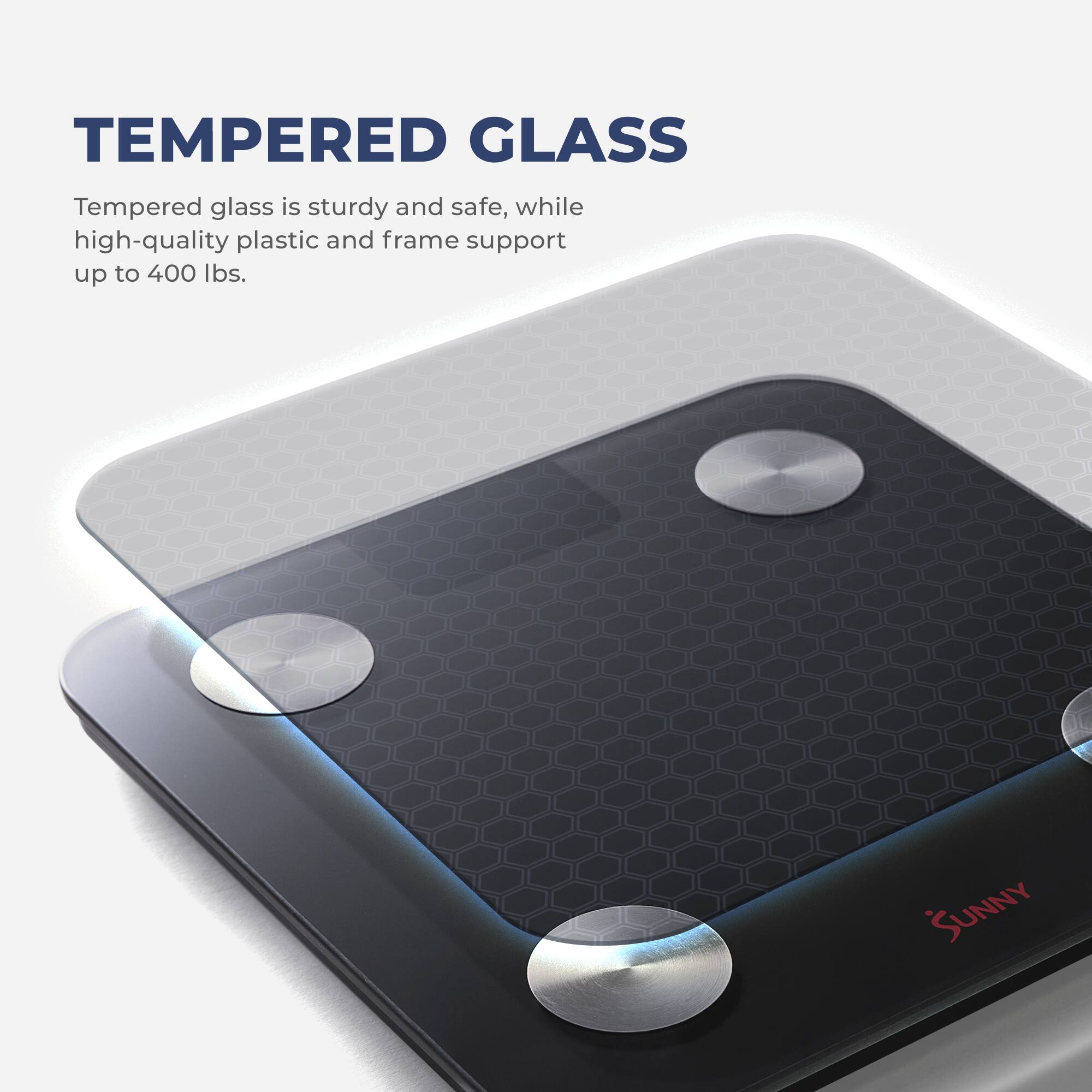 TEMPERED GLASS

Tempered glass is sturdy and safe, while high-quality plastic and frame support up to 400 lbs.

SUNNY