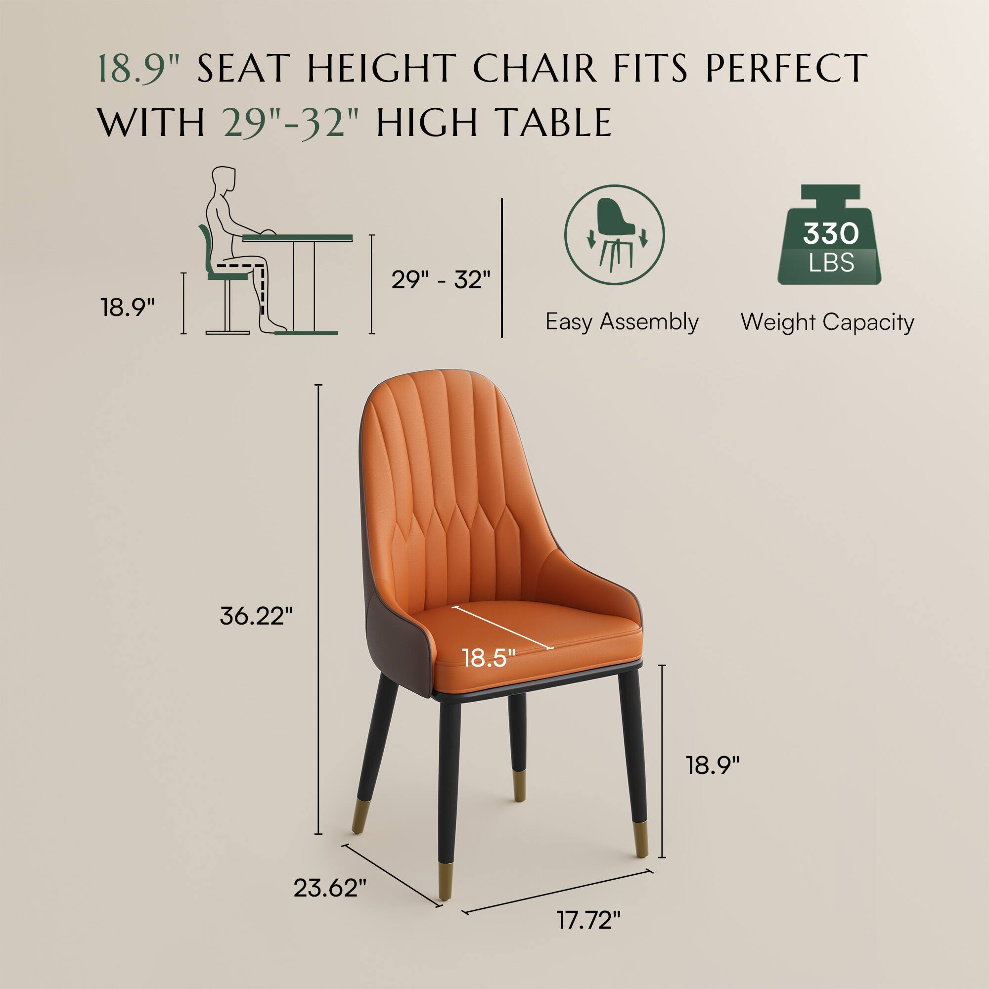 18.9" SEAT HEIGHT CHAIR FITS PERFECT WITH 29"-32" HIGH TABLE

Easy Assembly

Weight Capacity: 330 LBS

Dimensions:
- Height: 36.22"
- Seat Height: 18.9"
- Width: 18.5"
- Depth: 23.62"
- Seat Depth: 18.9"
- Seat Width: 17.72"