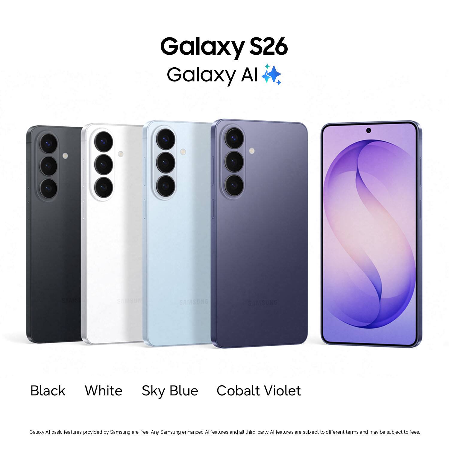 Galaxy S26  
Galaxy AI  

Black  
White  
Sky Blue  
Cobalt Violet  

Galaxy AI basic features provided by Samsung are free. Any Samsung enhanced AI features and all third-party AI features are subject to different terms and may be subject to fees.