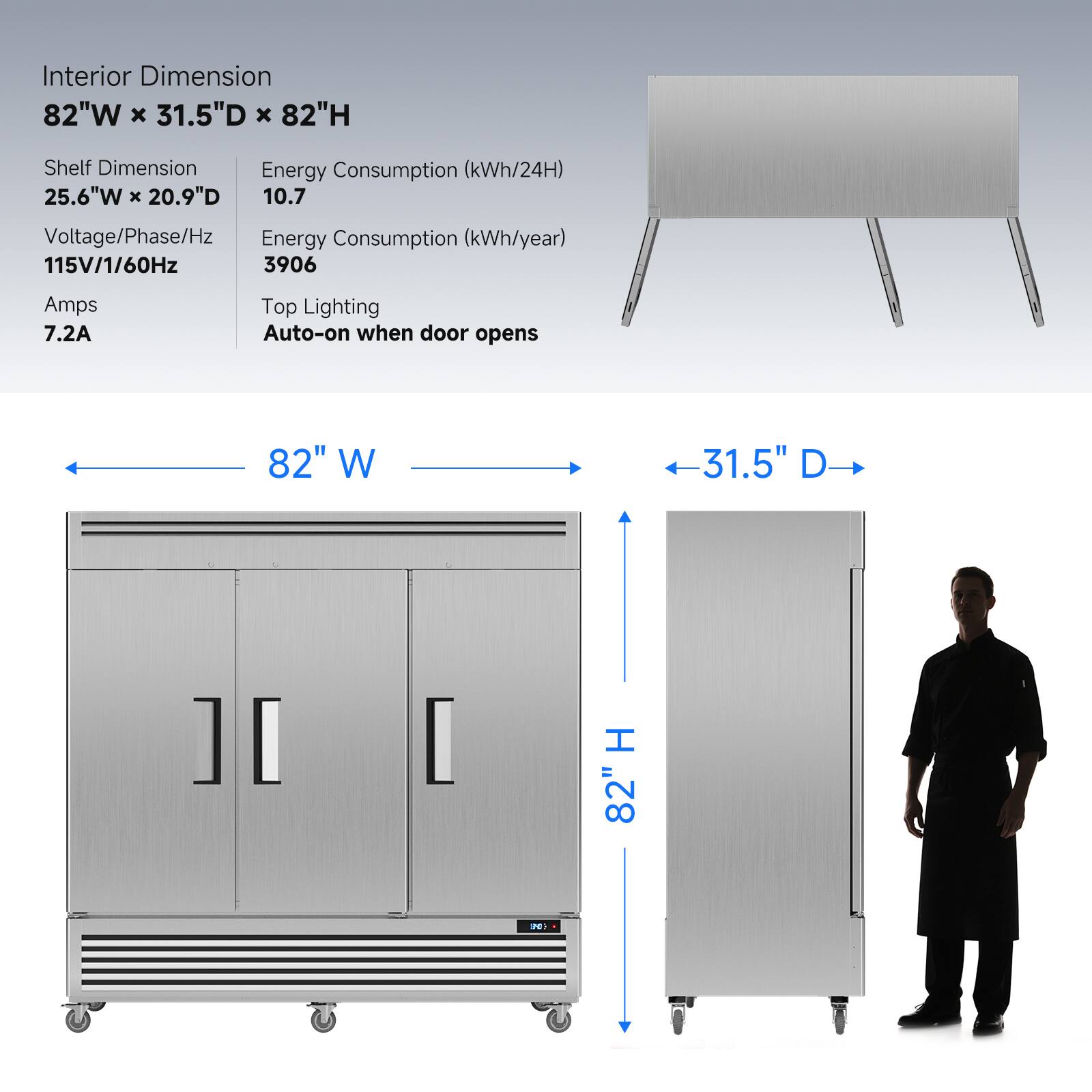 Interior Dimension: 82"W x 31.5"D x 82"H  
Shelf Dimension: 25.6"W x 20.9"D  
Energy Consumption (kWh/24H): 10.7  
Voltage/Phase/Hz: 115V/1/60Hz  
Energy Consumption (kWh/year): 3906  
Amps: 7.2A  
Top Lighting: Auto-on when door opens
