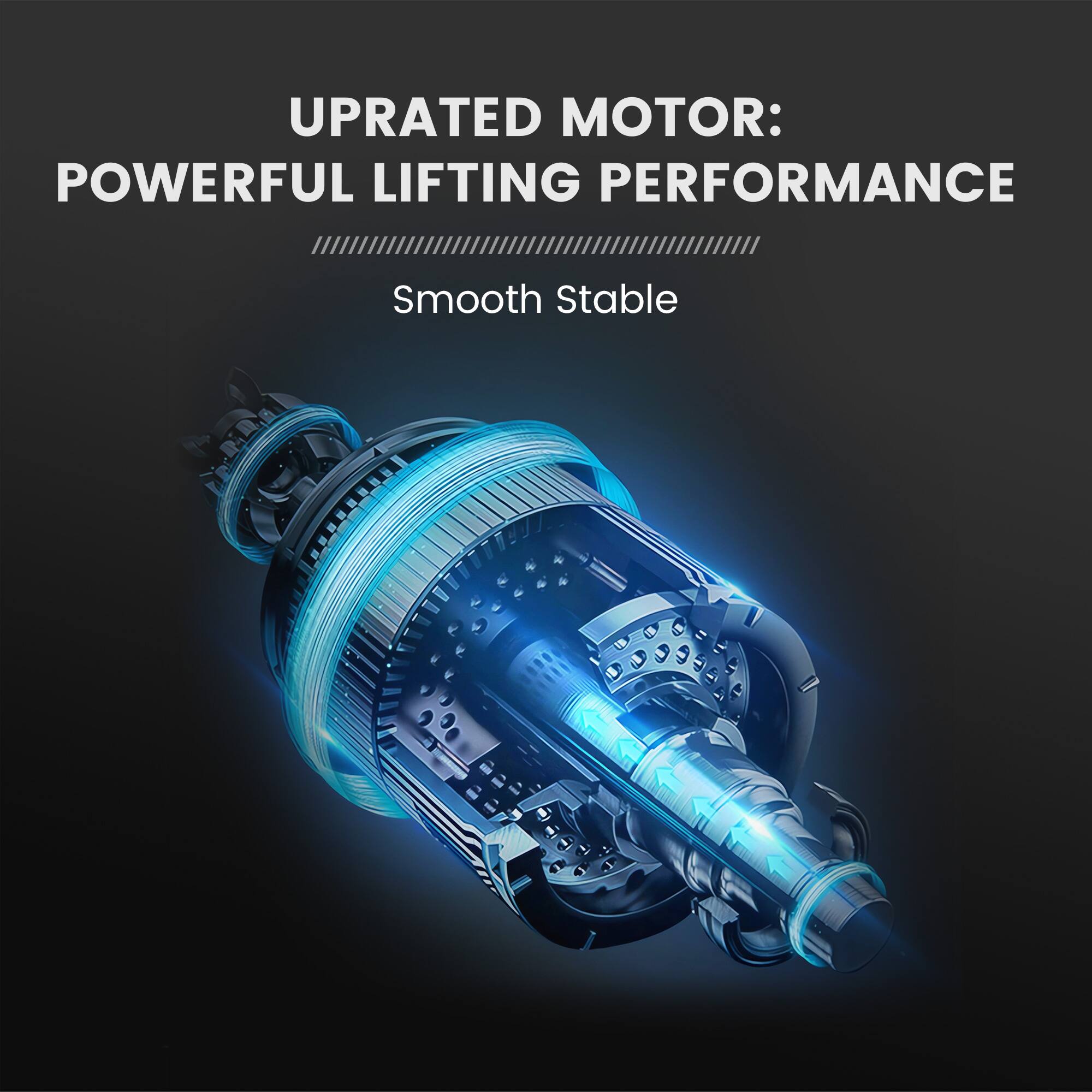 UPRATED MOTOR: POWERFUL LIFTING PERFORMANCE  
Smooth Stable