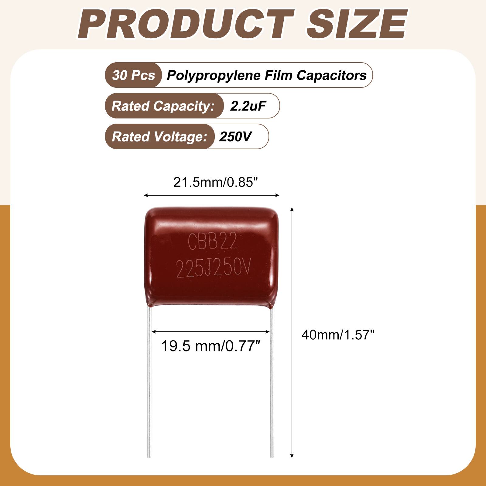 PRODUCT SIZE

30 Pcs Polypropylene Film Capacitors

Rated Capacity: 2.2uF

Rated Voltage: 250V

21.5mm/0.85"

CBB22 225J250V

40mm/1.57" 19.5 mm/0.77"