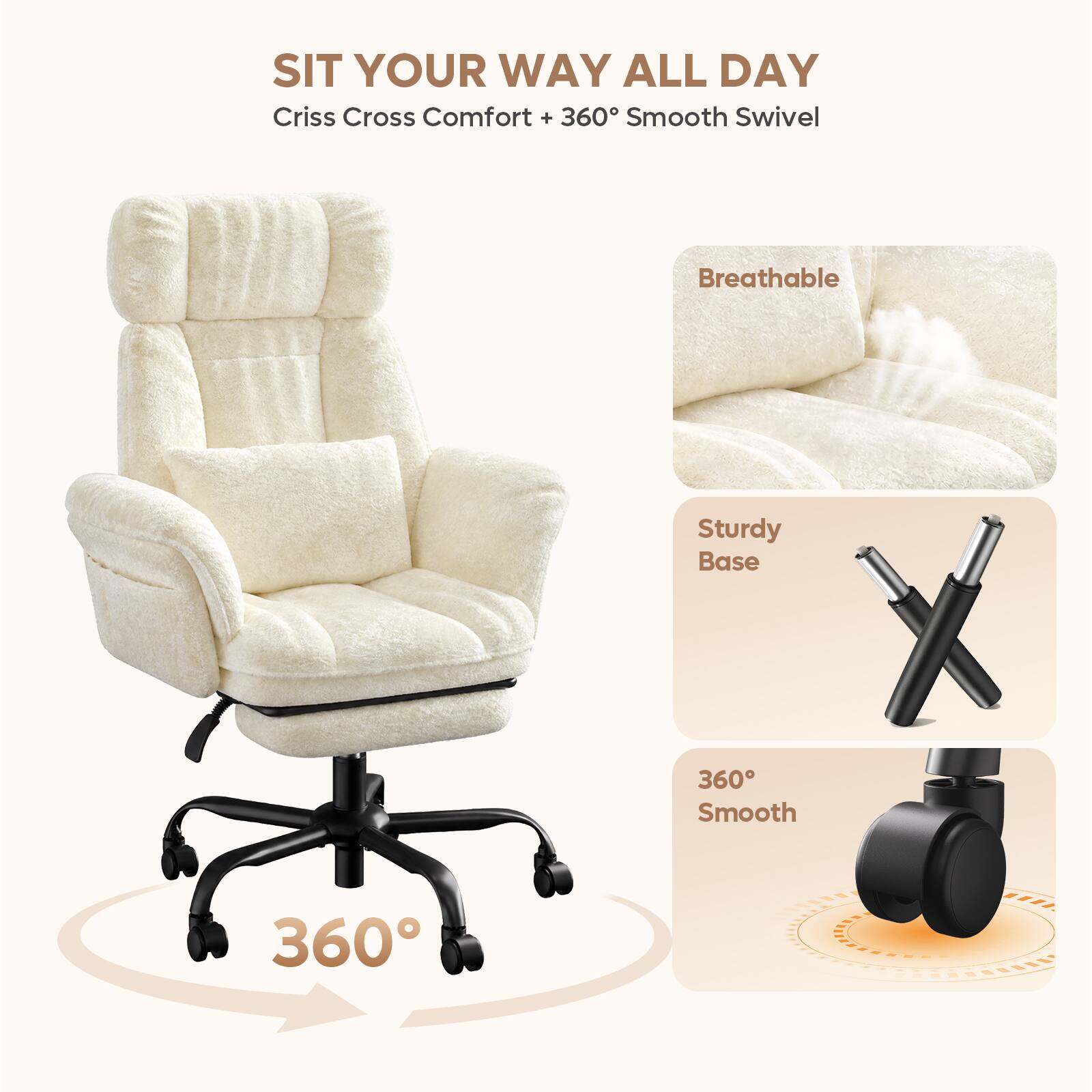 SIT YOUR WAY ALL DAY  
Criss Cross Comfort + 360° Smooth Swivel  
Breathable  
Sturdy Base  
360° Smooth