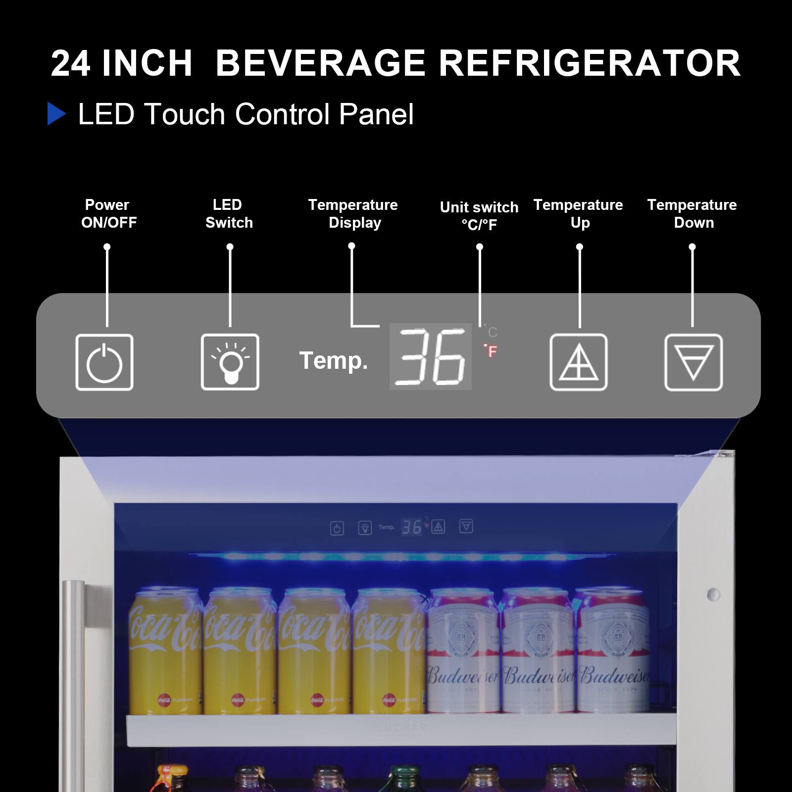 24 INCH BEVERAGE REFRIGERATOR

LED Touch Control Panel

- Power ON/OFF
- LED Switch
- Temperature Display
- Unit switch (°C/°F)
- Temperature Up
- Temperature Down

Temp. 36°F

Coca-Cola
Budweiser