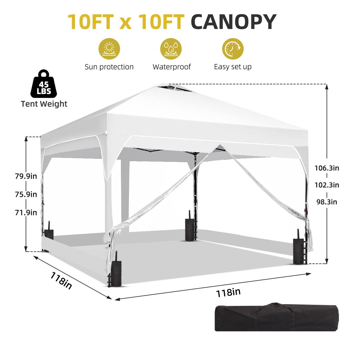 10FT x 10FT CANOPY  
Sun protection  
Waterproof  
Easy set up  
Tent Weight: 45 LBS  
Dimensions:  
- 79.9in  
- 75.9in  
- 71.9in  
- 106.3in  
- 102.3in  
- 98.3in  
- 118in  
- 118in