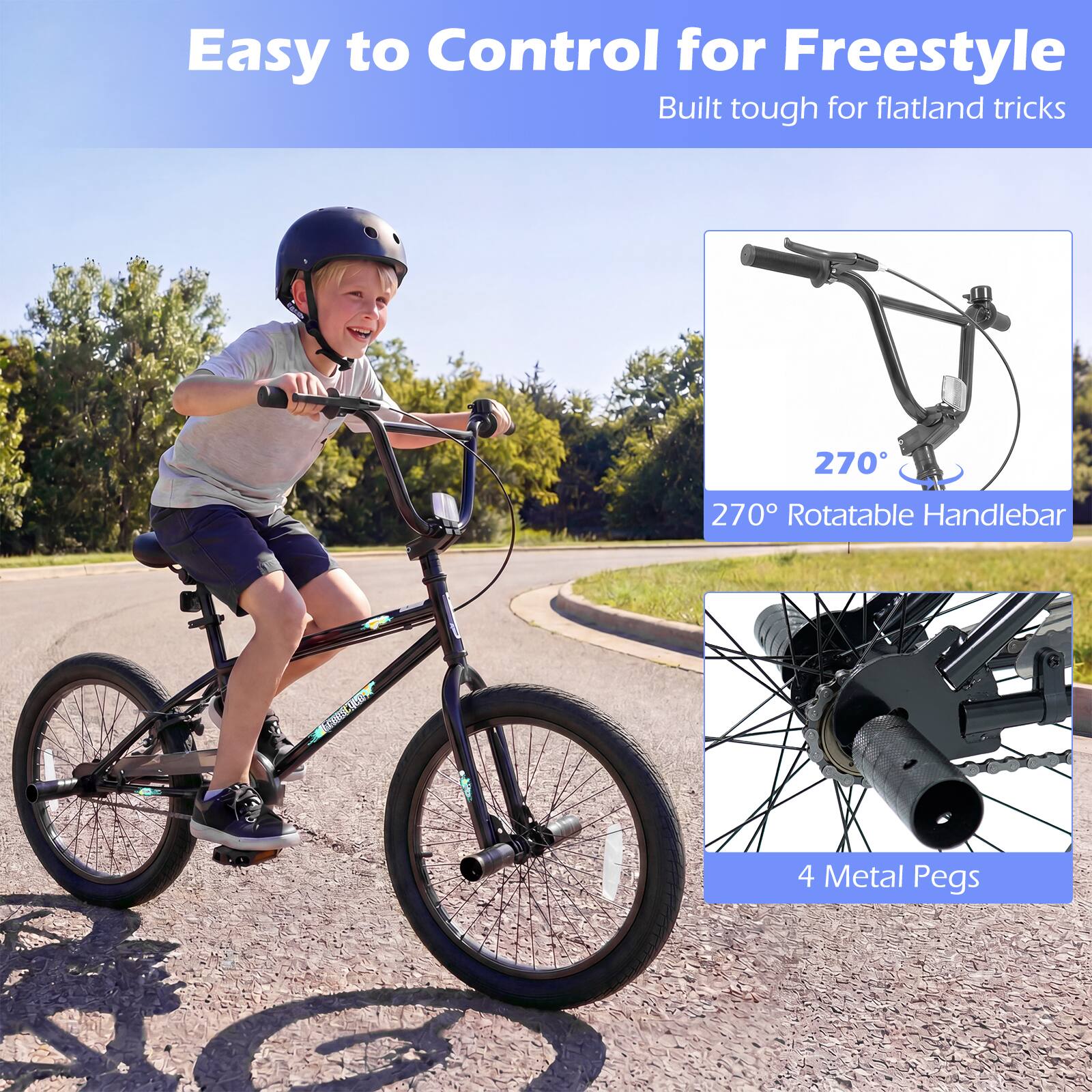 Easy to Control for Freestyle  
Built tough for flatland tricks  

270° Rotatable Handlebar  

4 Metal Pegs