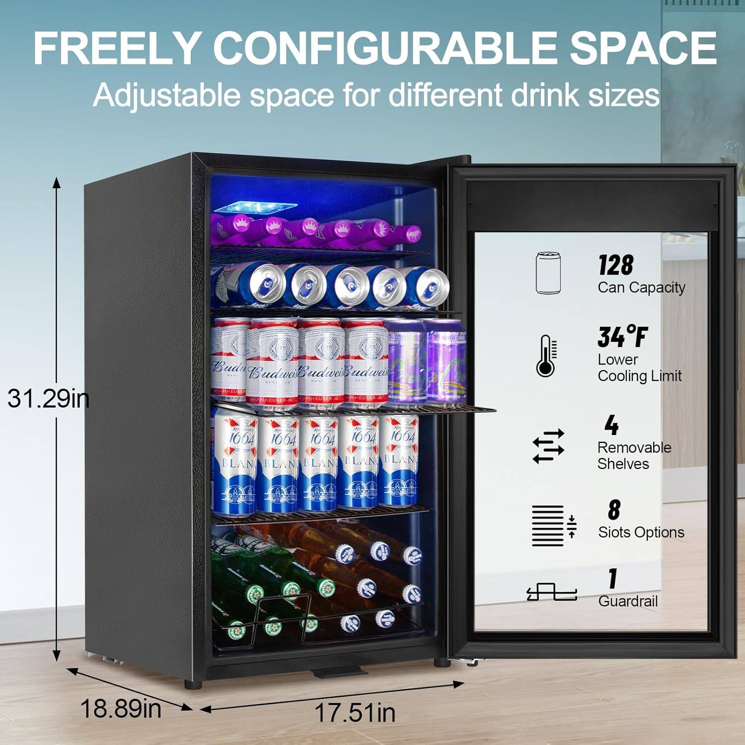 FREELY CONFIGURABLE SPACE  
Adjustable space for different drink sizes  

128 Can Capacity  
34°F Lower Cooling Limit  
4 Removable Shelves  
8 Slots Options  
1 Guardrail  

31.29in  
18.89in  
17.51in