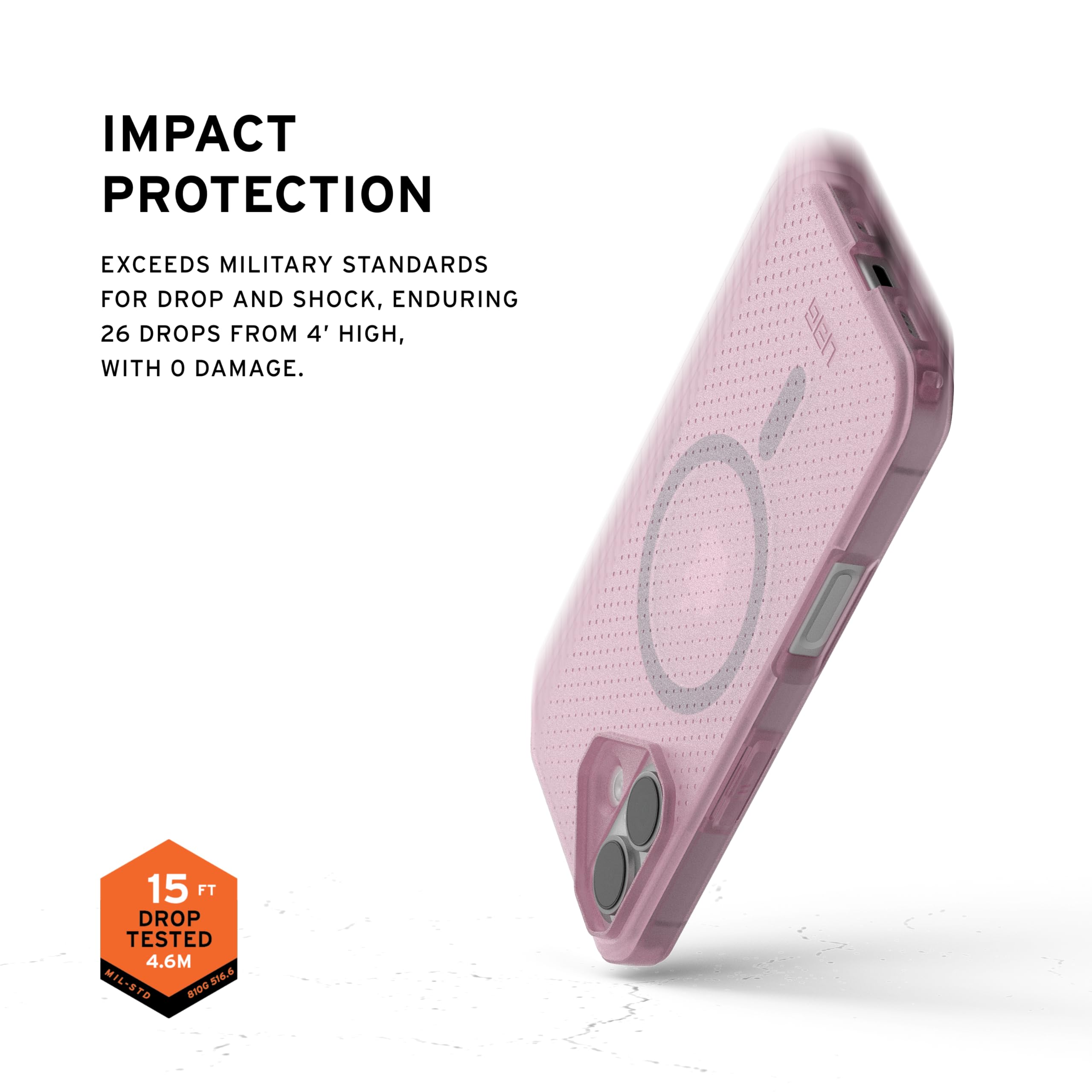 IMPACT PROTECTION

EXCEEDS MILITARY STANDARDS FOR DROP AND SHOCK, ENDURING 26 DROPS FROM 4' HIGH, WITH 0 DAMAGE.

15 FT DROP TESTED 4.6M - MIL-STD 810G
