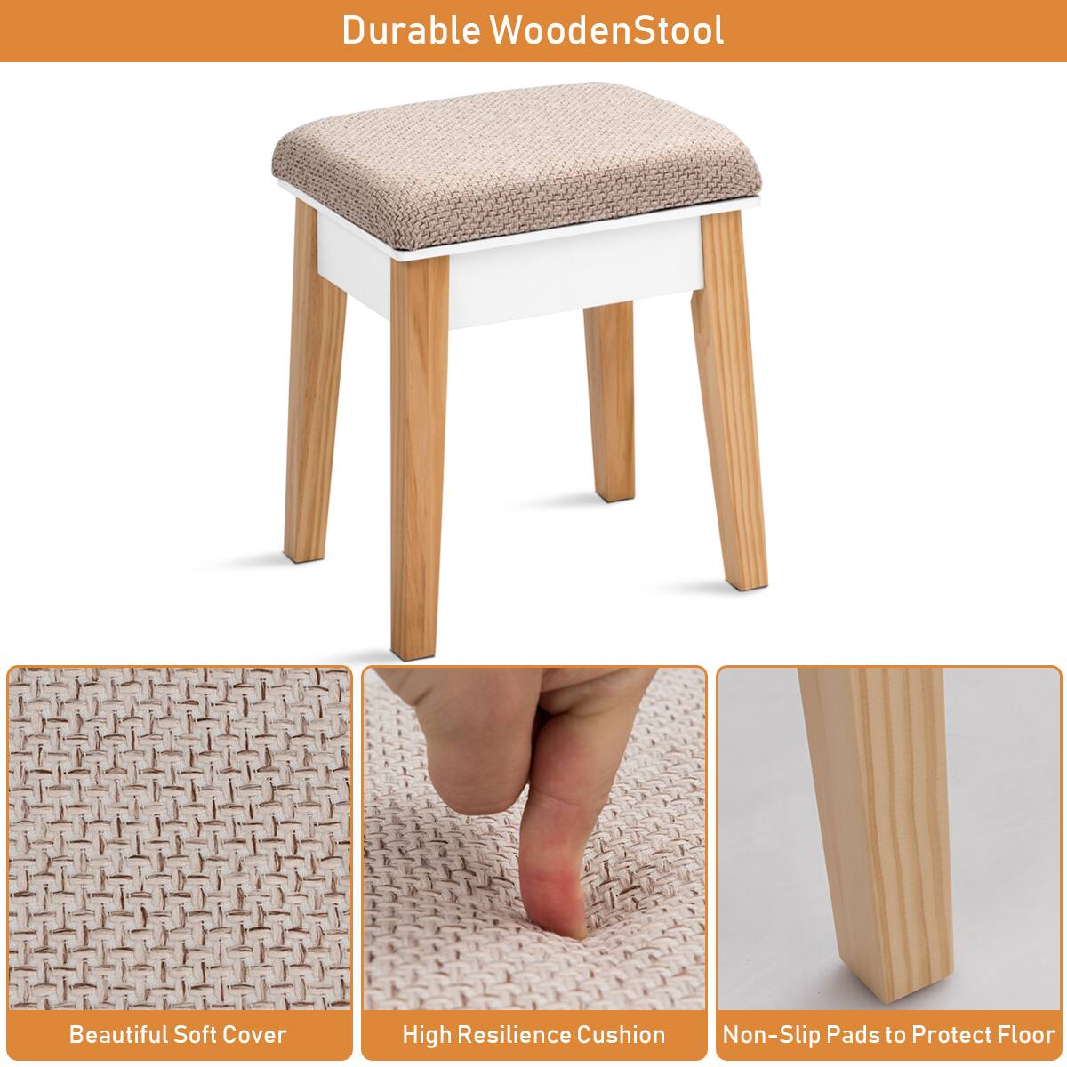 Durable Wooden Stool

Beautiful Soft Cover

High Resilience Cushion

Non-Slip Pads to Protect Floor