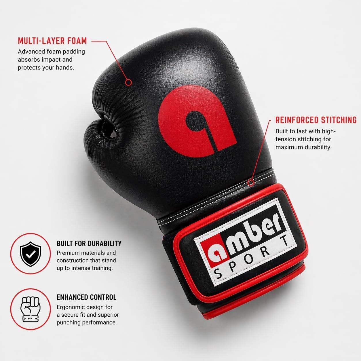MULTI-LAYER FOAM  
Advanced foam padding absorbs impact and protects your hands.  

REINFORCED STITCHING  
Built to last with high-tension stitching for maximum durability.  

BUILT FOR DURABILITY  
Premium materials and construction that stand up to intense training.  

ENHANCED CONTROL  
Ergonomic design for a secure fit and superior punching performance.