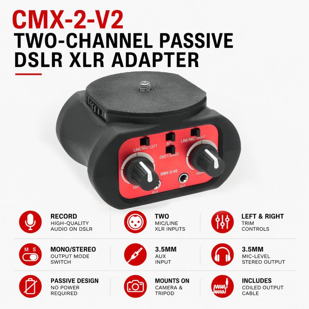 - CMX-2-V2 TWO-CHANNEL PASSIVE DSLR XLR ADAPTER
- ART LINE/MIC HIGHT MUS LINE/MIC LEFT GND1/GN02 CMX-2-V2 RIGHT LE OUT AUX
- RECORD HIGH-QUALITY AUDIO ON DSLR
- TWO MIC/LINE XLR INPUTS
- LEFT & RIGHT TRIM CONTROLS
- M/S MONO/STEREO OUTPUT MODE SWITCH
- 3.5MM AUX INPUT
- 3.5MM MIC-LEVEL STEREO OUTPUT
- PASSIVE DESIGN NO POWER REQUIRED
- MOUNTS ON CAMERA & TRIPOD
- INCLUDES COILED OUTPUT CABLE