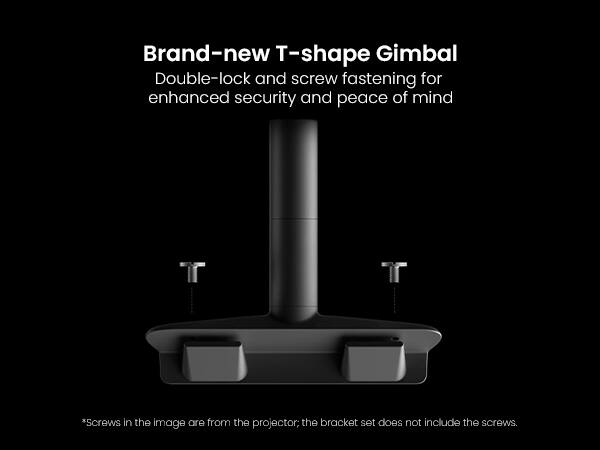 Brand-new T-shape Gimbal Double-lock and screw fastening for enhanced security and peace of mind

*Screws in the image are from the projector; the bracket set does not include the screws.