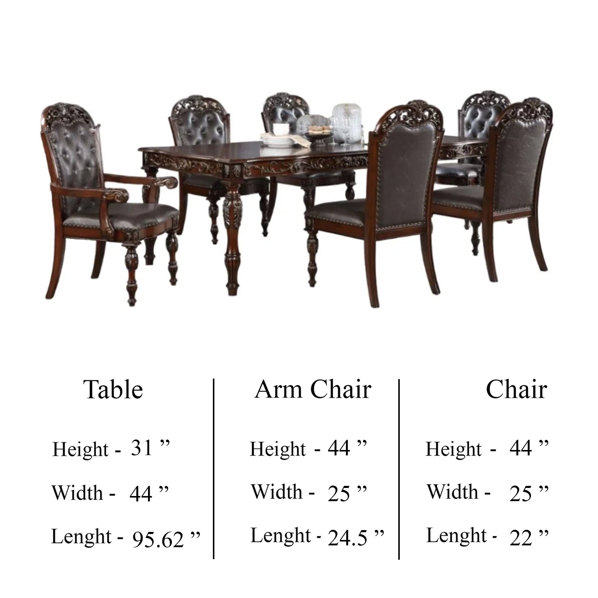 Table  
Height - 31 ''  
Width - 44 ''  
Lenght - 95.62 ''  

Arm Chair  
Height - 44 ''  
Width - 25 ''  
Lenght - 24.5 ''  

Chair  
Height - 44 ''  
Width - 25 ''  
Lenght - 22 ''