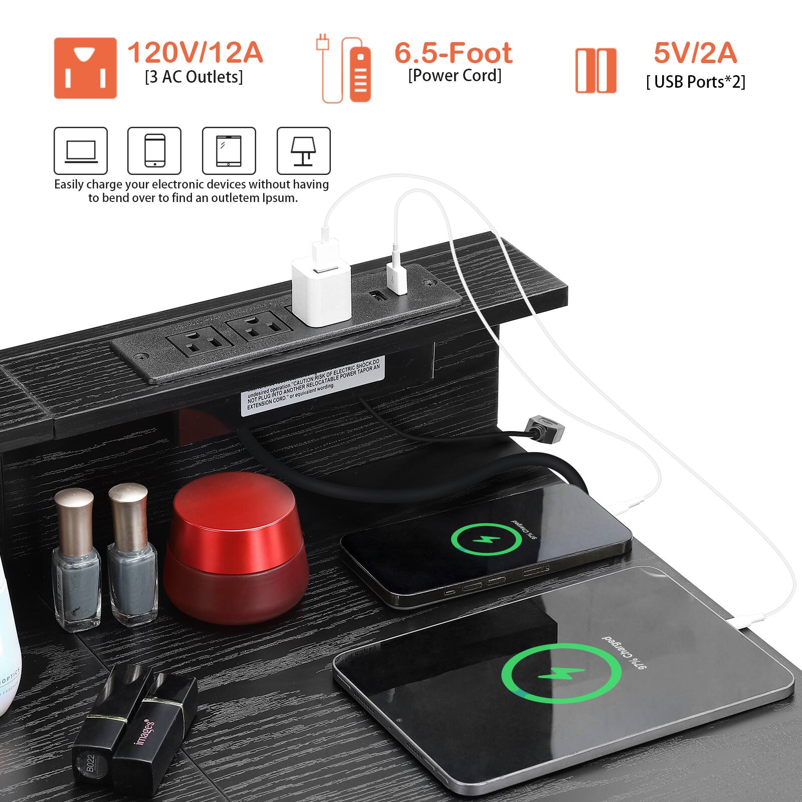 120V/12A [3 AC Outlets]  
6.5-Foot [Power Cord]  
5V/2A [USB Ports*2]  

Easily charge your electronic devices without having to bend over to find an outlet.