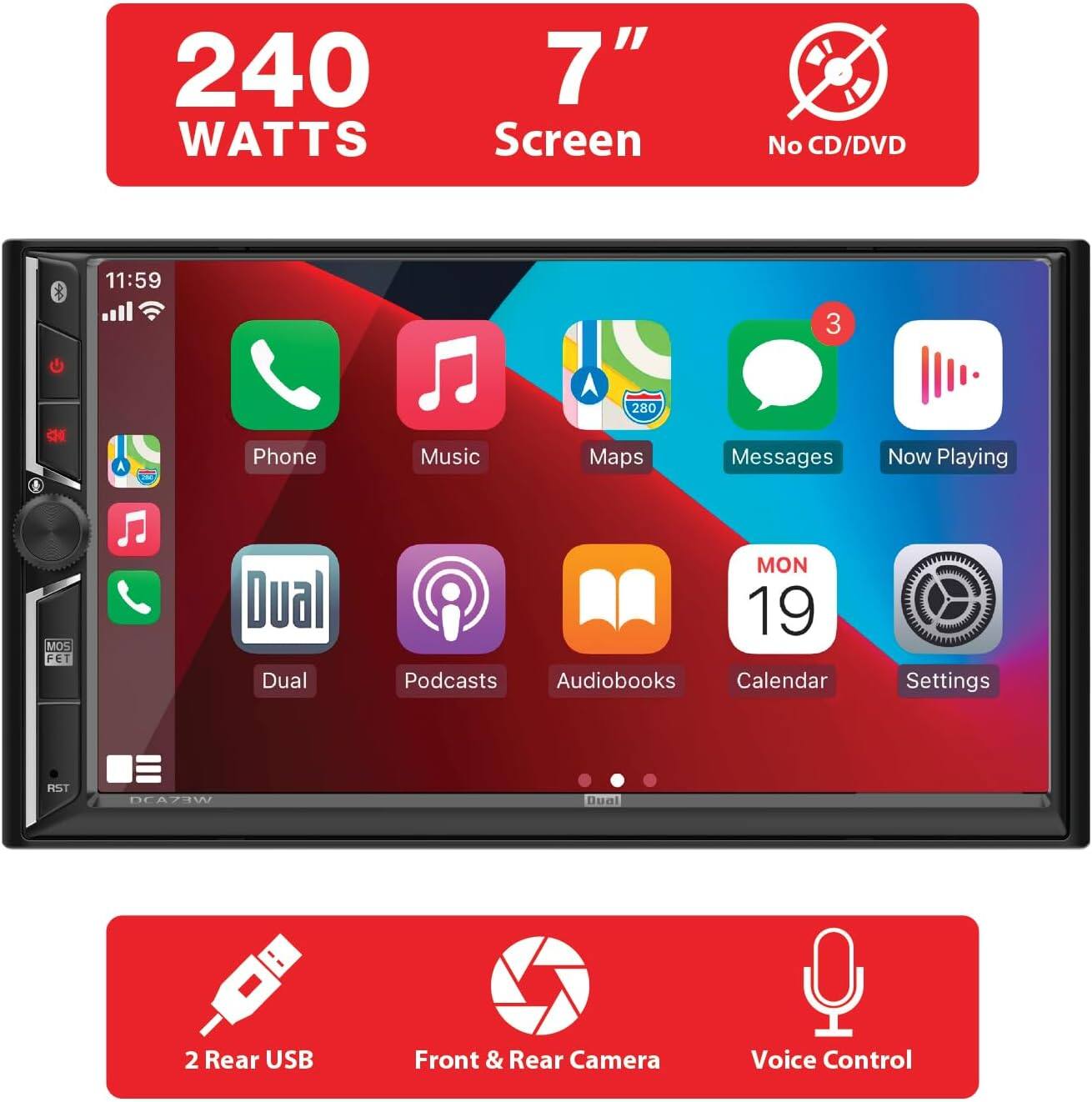240 WATTS  
7" Screen  
No CD/DVD  

11:59  
3 A 280  

Phone  
Music  
Maps  
Messages  
Now Playing  
Podcasts  
Audiobooks  
Calendar  
Settings  

Dual  
Dual  
MON 19  

2 Rear USB  
Front & Rear Camera  
Voice Control  

MOS FET  
RST  
EATHW  
Buel