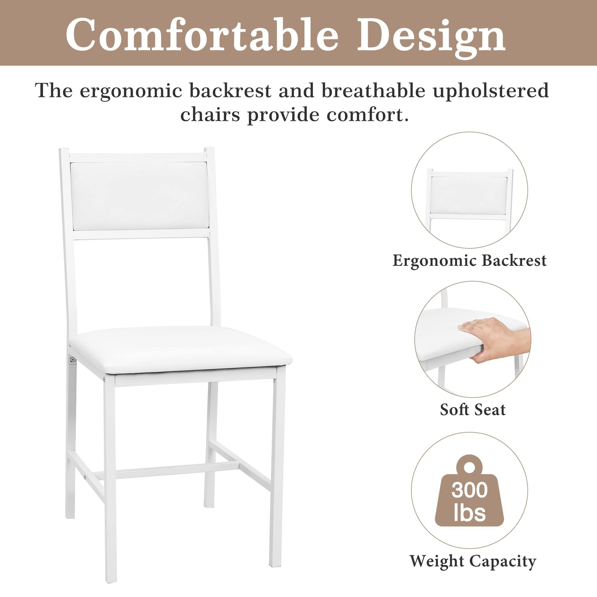 Comfortable Design

The ergonomic backrest and breathable upholstered chairs provide comfort.

- Ergonomic Backrest
- Soft Seat
- Weight Capacity: 300 lbs