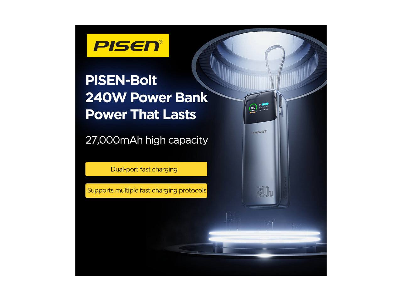 PISEN  
PISEN-Bolt 240W Power Bank  
Power That Lasts  
27,000mAh high capacity  
Dual-port fast charging  
Supports multiple fast charging protocols  
240W