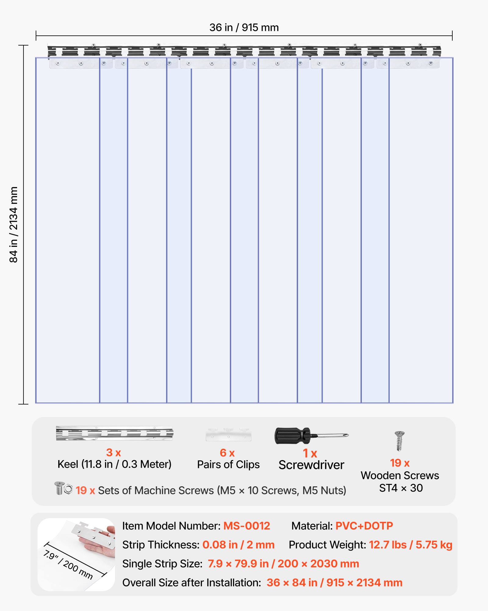 36 in / 915 mm  
84 in / 2134 mm  

3 X 6 X 1x Keel (11.8 in / 0.3 Meter)  
Pairs of Clips  
Screwdriver  
19 X Wooden Screws  
19 X Sets of Machine Screws (M5 x 10 Screws, M5 Nuts) ST4 x 30  

Item Model Number: MS-0012  
Material: PVC+DOTP  
Strip Thickness: 0.08 in / 2 mm  
Product Weight: 12.7 lbs / 5.75 kg  
Single Strip Size: 7.9 x 79.9 in / 200 x 2030 mm  
Overall Size after Installation: 36 x 84 in / 915 x 2134 mm