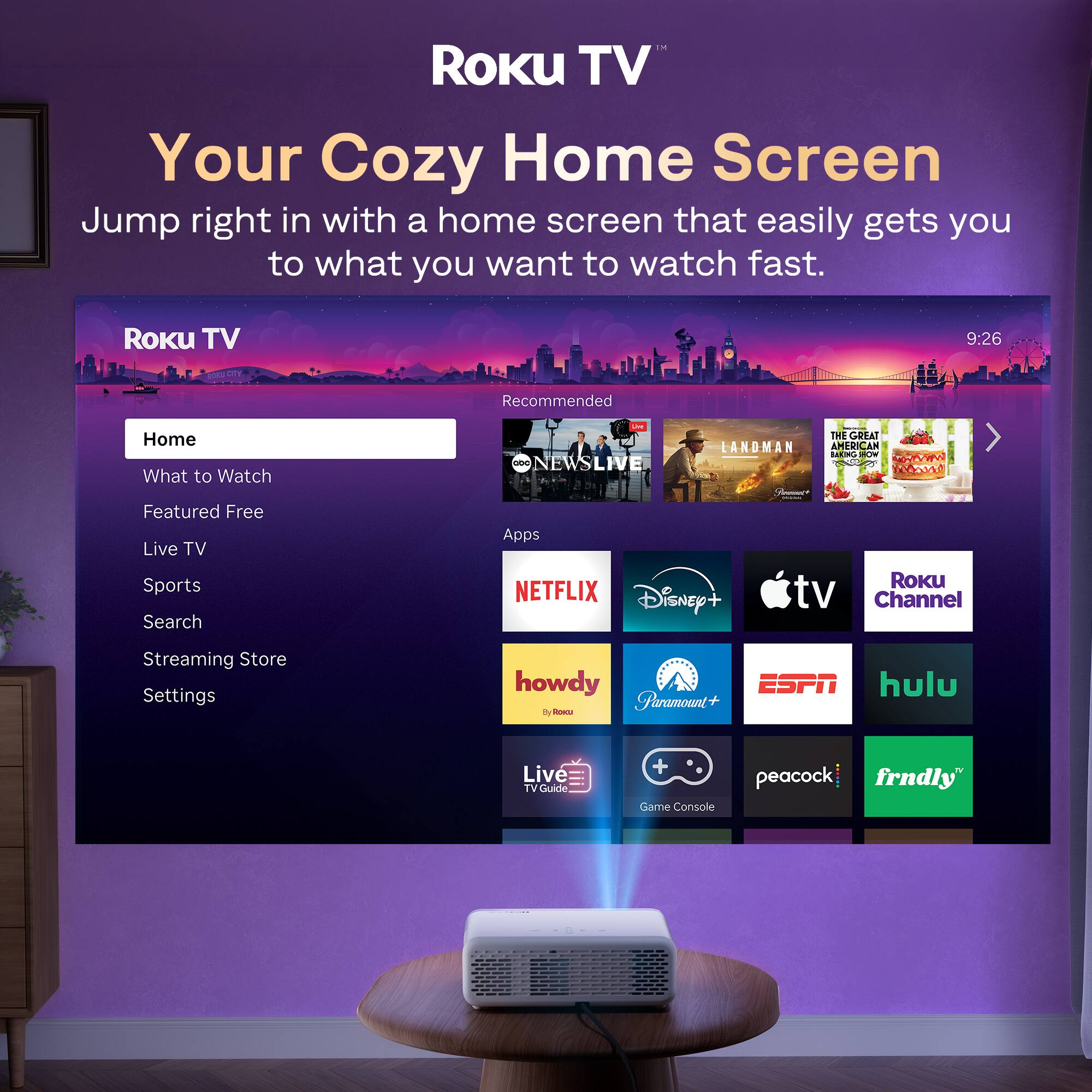 Roku TV  
Your Cozy Home Screen  
Jump right in with a home screen that easily gets you to what you want to watch fast.

Roku TV  
Home  
What to Watch  
Featured Free  
Live TV  
Sports  
Search  
Streaming Store  
Settings  

Recommended  
ONEWS LIVE  
THE GREAT LANDMAN AMERICAN HERO  

Apps  
NETFLIX  
Disney+  
Apple TV  
Roku Channel  
howdy  
Paramount+  
ESPN  
hulu  
Live TV Guide  
Game Console  
peacock  
frndly