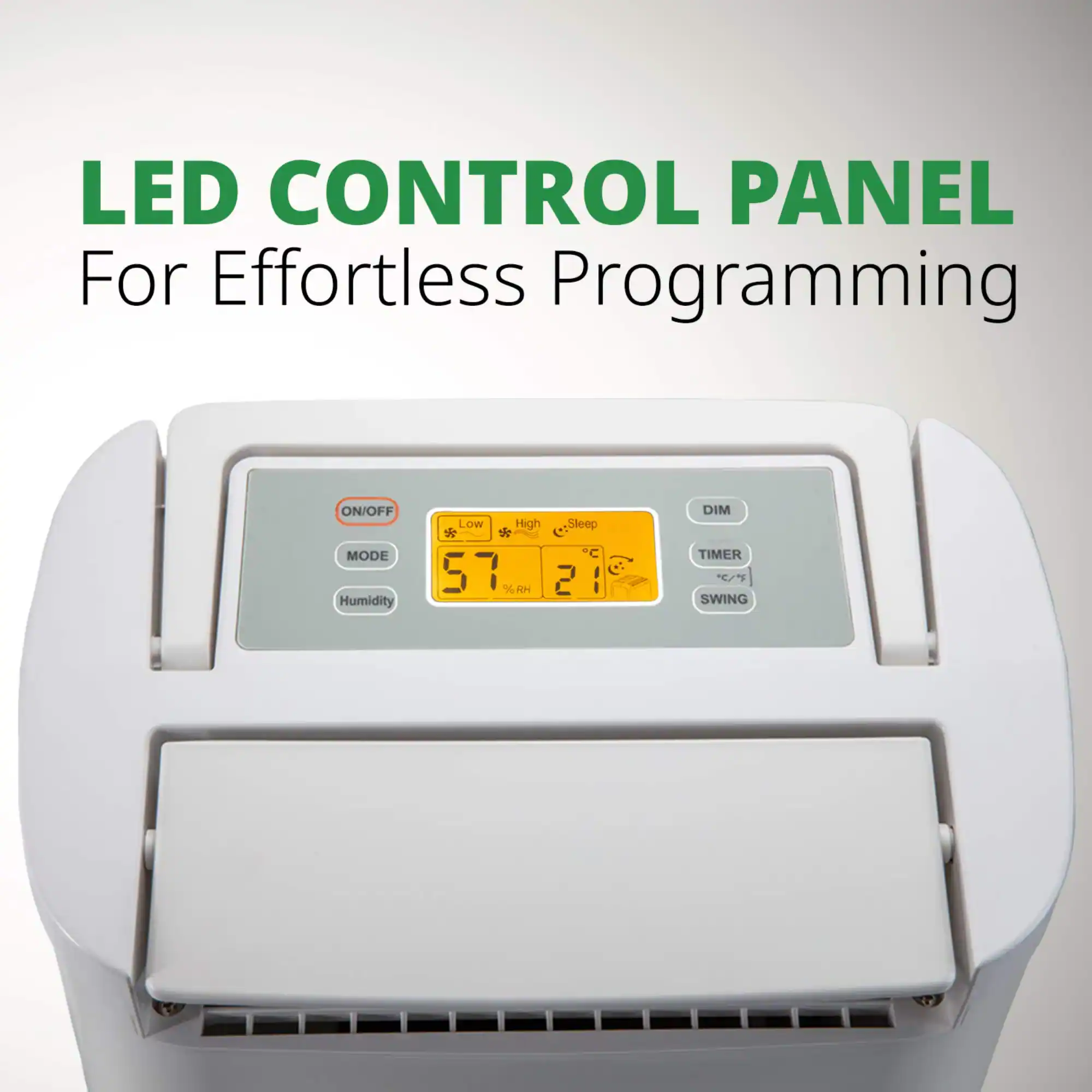 LED CONTROL PANEL For Effortless Programming ON/OFF MODE Humidity Low High DIM TIMER SWING Sleep C 2 : 57 %RH