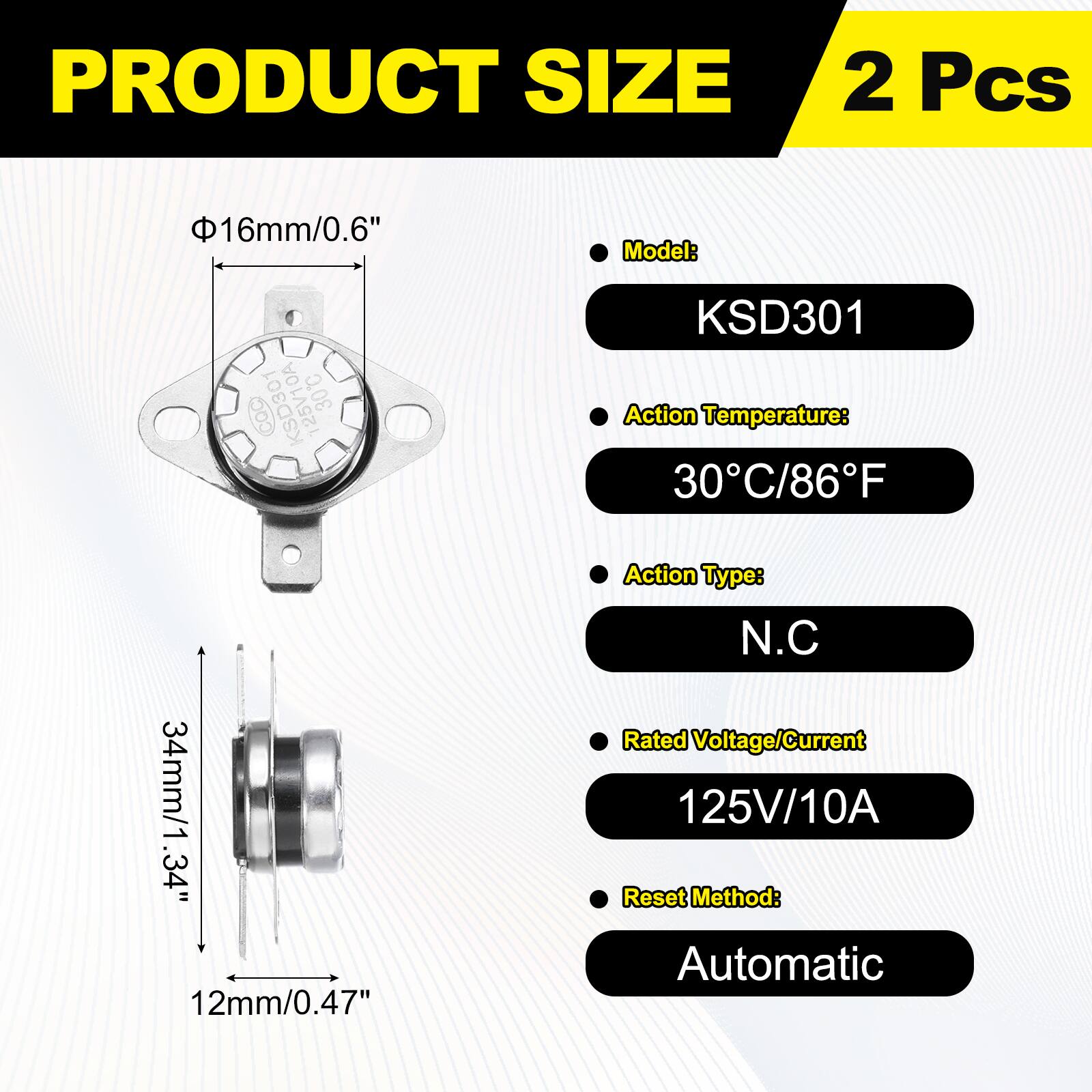 PRODUCT SIZE  
2 Pcs  
16mm/0.6"  

Model: 125V10A 30C KSD301  
Action Temperature: 30C/86F  
34mm/1.34"  
12mm/0.47"  

Action Type: N.C  
Rated Voltage/Current: 125V/10A  
Reset Method: Automatic