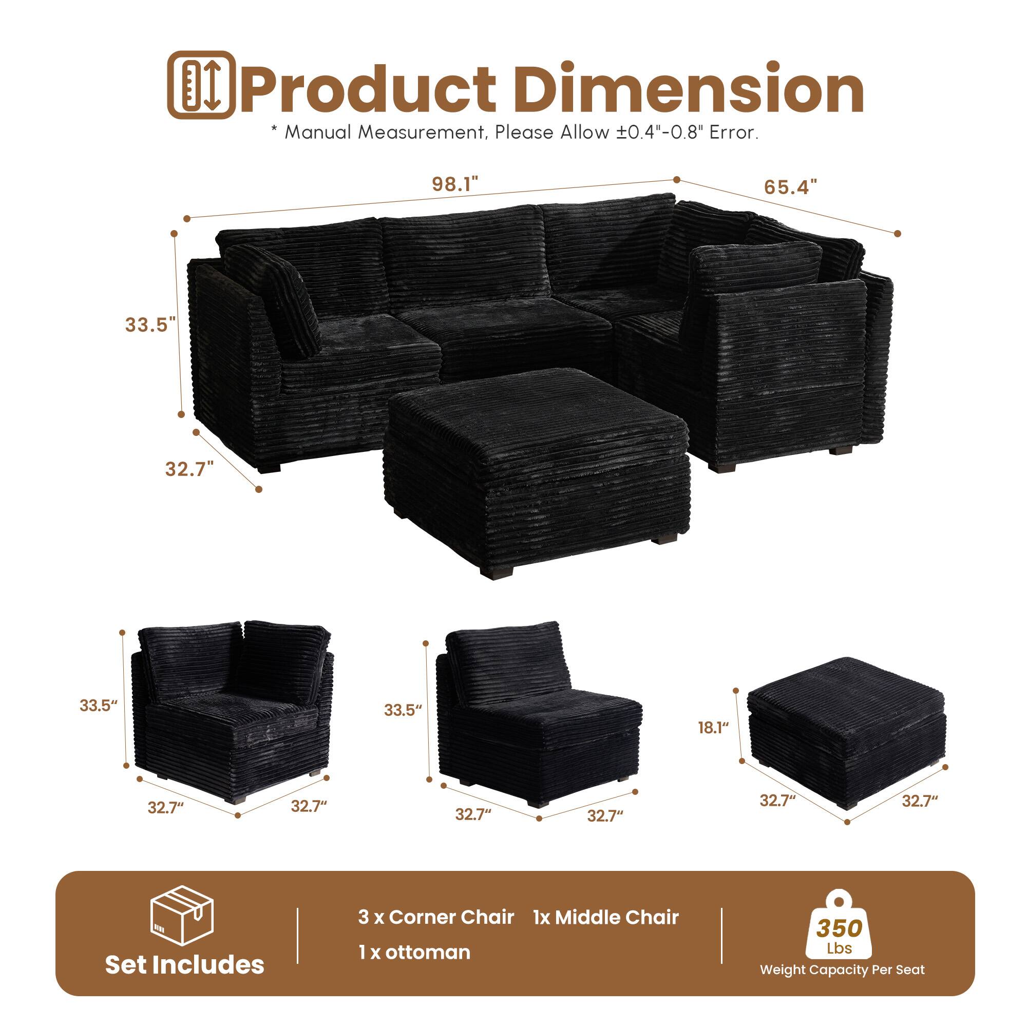 **Product Dimension**

*Manual Measurement, Please Allow ±0.4"-0.8" Error.*

- 98.1"
- 65.4"
- 33.5"
- 32.7"
- 33.5"
- 33.5"
- 18.1"
- 32.7"
- 32.7"
- 32.7"
- 32.7"

**Set Includes**

- 3 x Corner Chair
- 1 x Middle Chair
- 1 x Ottoman

**350 Lbs Weight Capacity Per Seat**